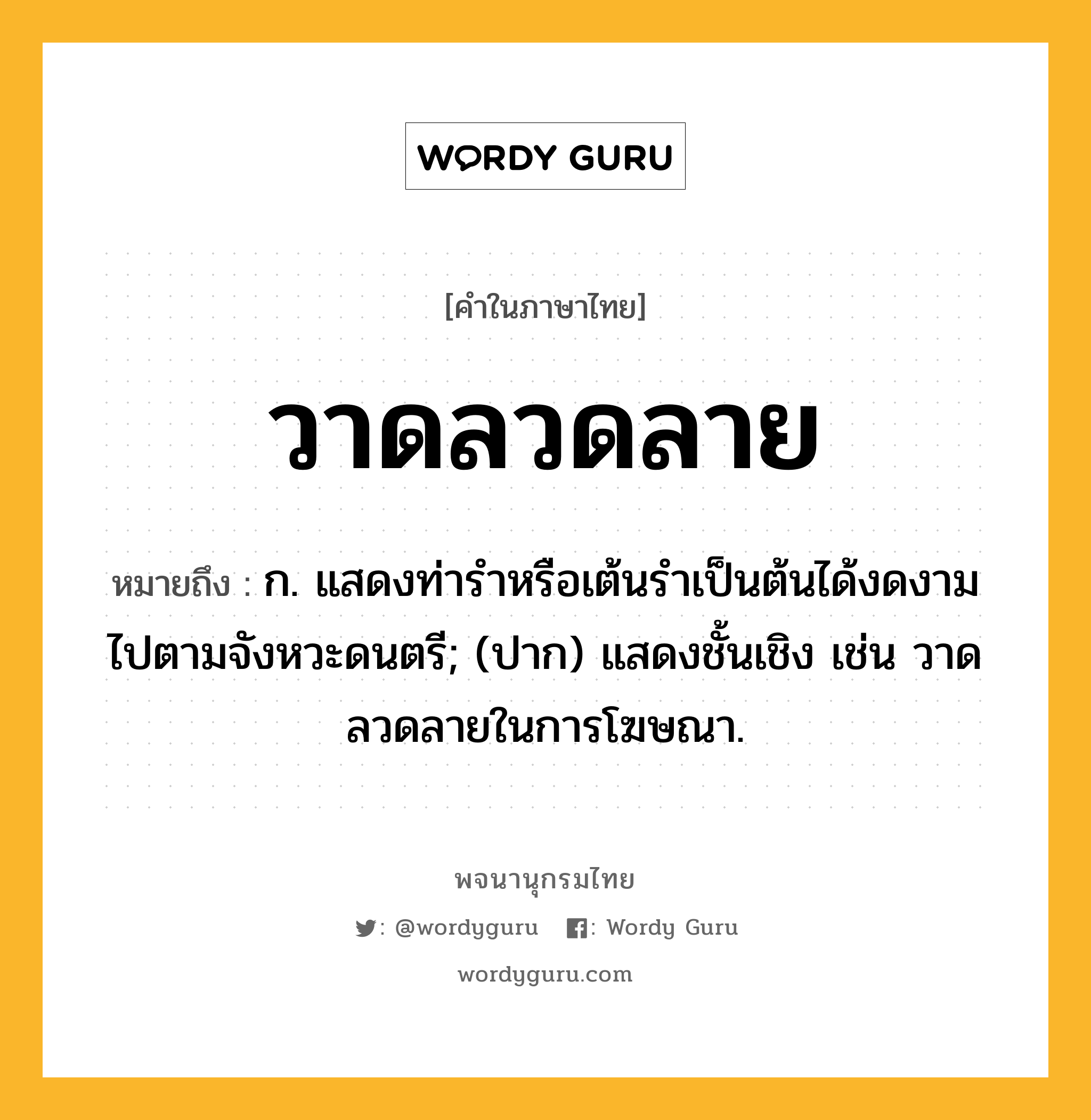 วาดลวดลาย หมายถึงอะไร?, คำในภาษาไทย วาดลวดลาย หมายถึง ก. แสดงท่ารำหรือเต้นรำเป็นต้นได้งดงามไปตามจังหวะดนตรี; (ปาก) แสดงชั้นเชิง เช่น วาดลวดลายในการโฆษณา.