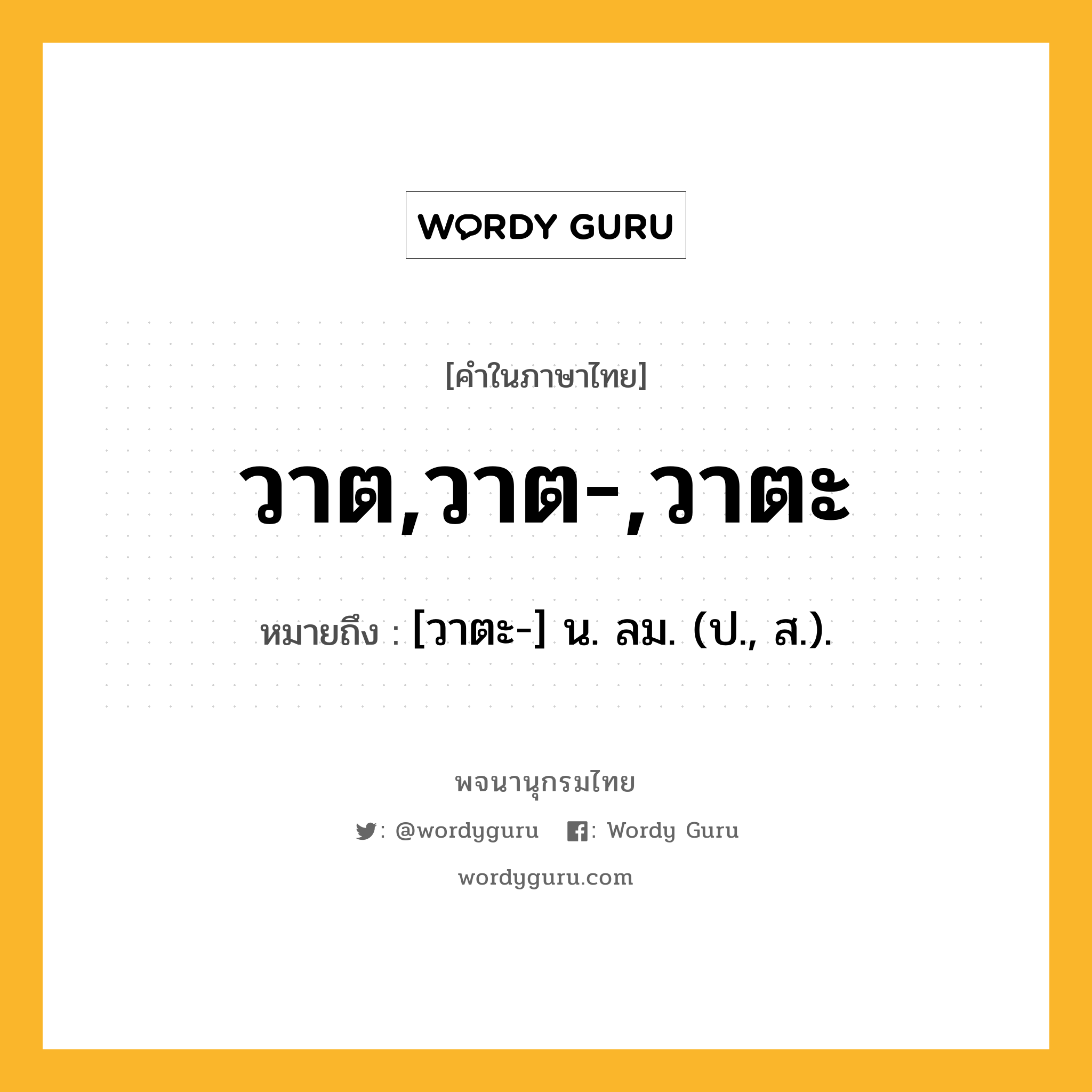 วาต,วาต-,วาตะ หมายถึงอะไร?, คำในภาษาไทย วาต,วาต-,วาตะ หมายถึง [วาตะ-] น. ลม. (ป., ส.).