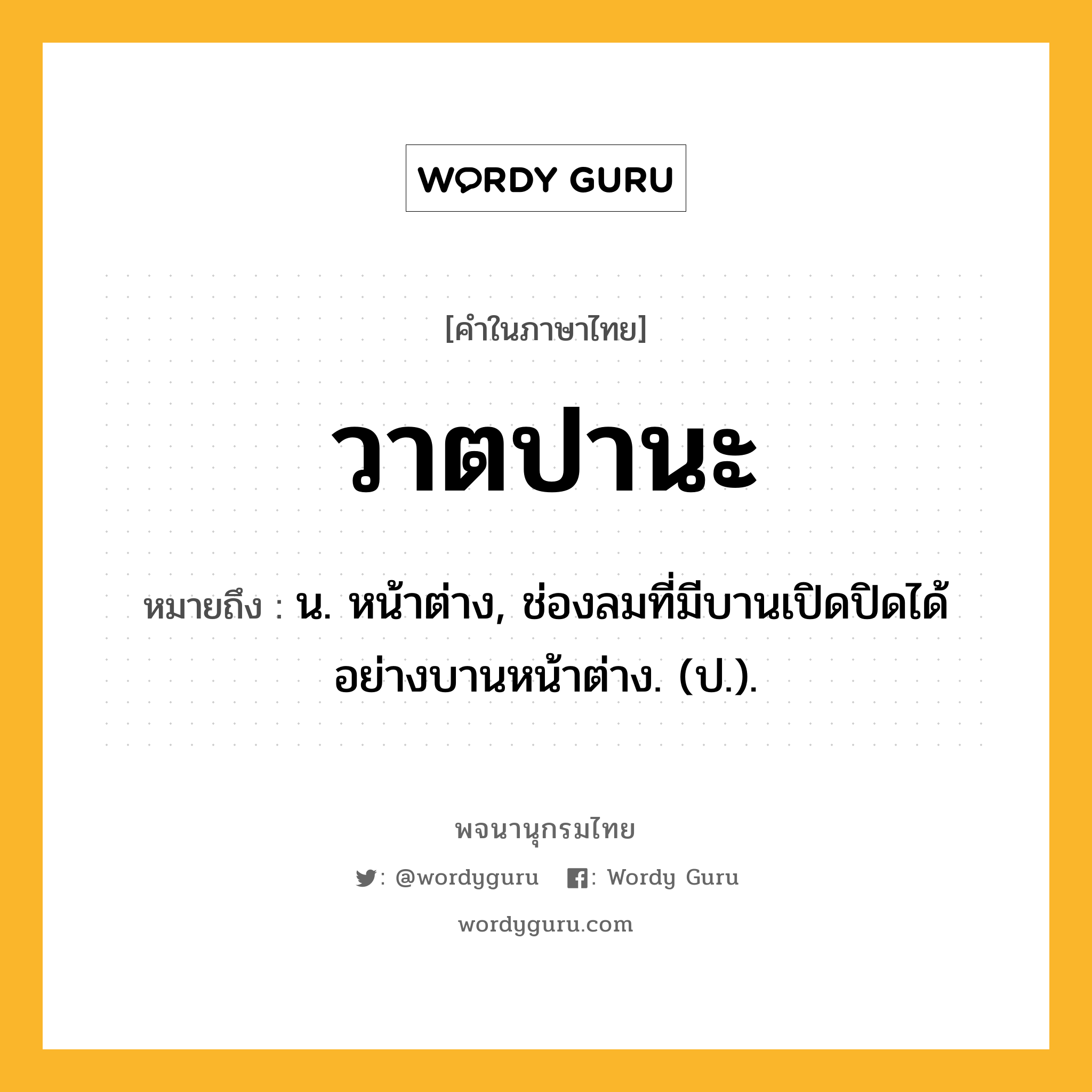 วาตปานะ หมายถึงอะไร?, คำในภาษาไทย วาตปานะ หมายถึง น. หน้าต่าง, ช่องลมที่มีบานเปิดปิดได้อย่างบานหน้าต่าง. (ป.).