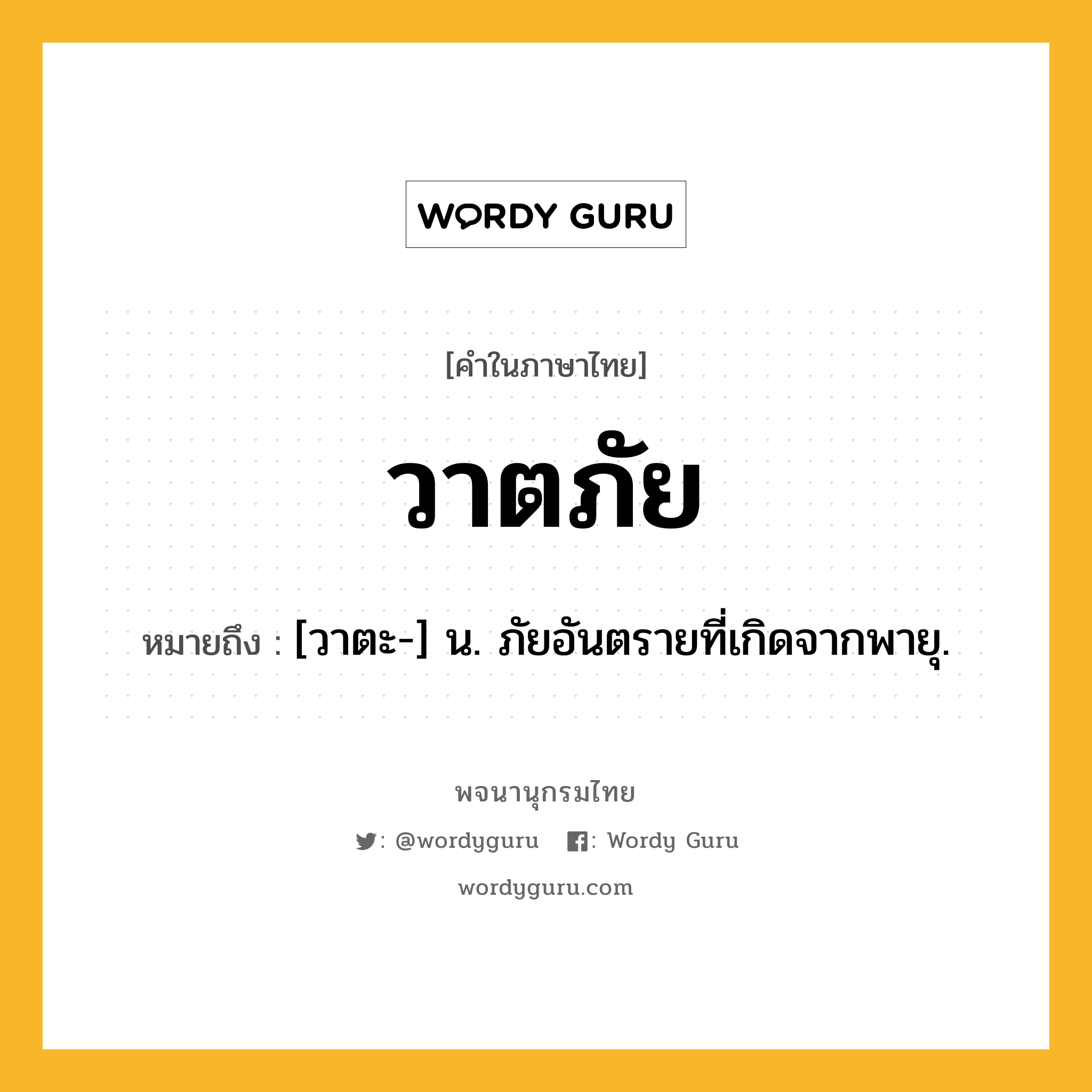 วาตภัย หมายถึงอะไร?, คำในภาษาไทย วาตภัย หมายถึง [วาตะ-] น. ภัยอันตรายที่เกิดจากพายุ.