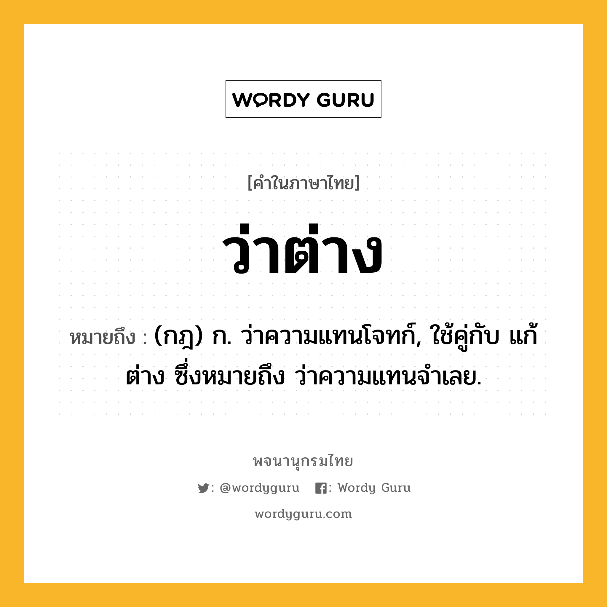 ว่าต่าง หมายถึงอะไร?, คำในภาษาไทย ว่าต่าง หมายถึง (กฎ) ก. ว่าความแทนโจทก์, ใช้คู่กับ แก้ต่าง ซึ่งหมายถึง ว่าความแทนจําเลย.