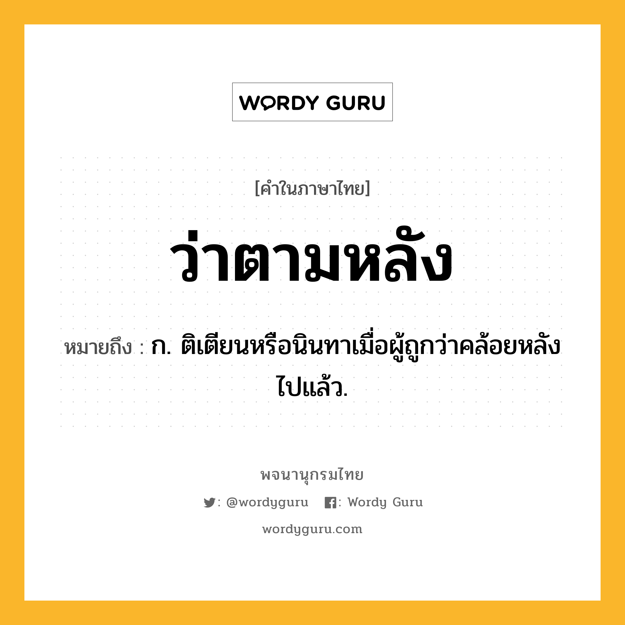 ว่าตามหลัง หมายถึงอะไร?, คำในภาษาไทย ว่าตามหลัง หมายถึง ก. ติเตียนหรือนินทาเมื่อผู้ถูกว่าคล้อยหลังไปแล้ว.