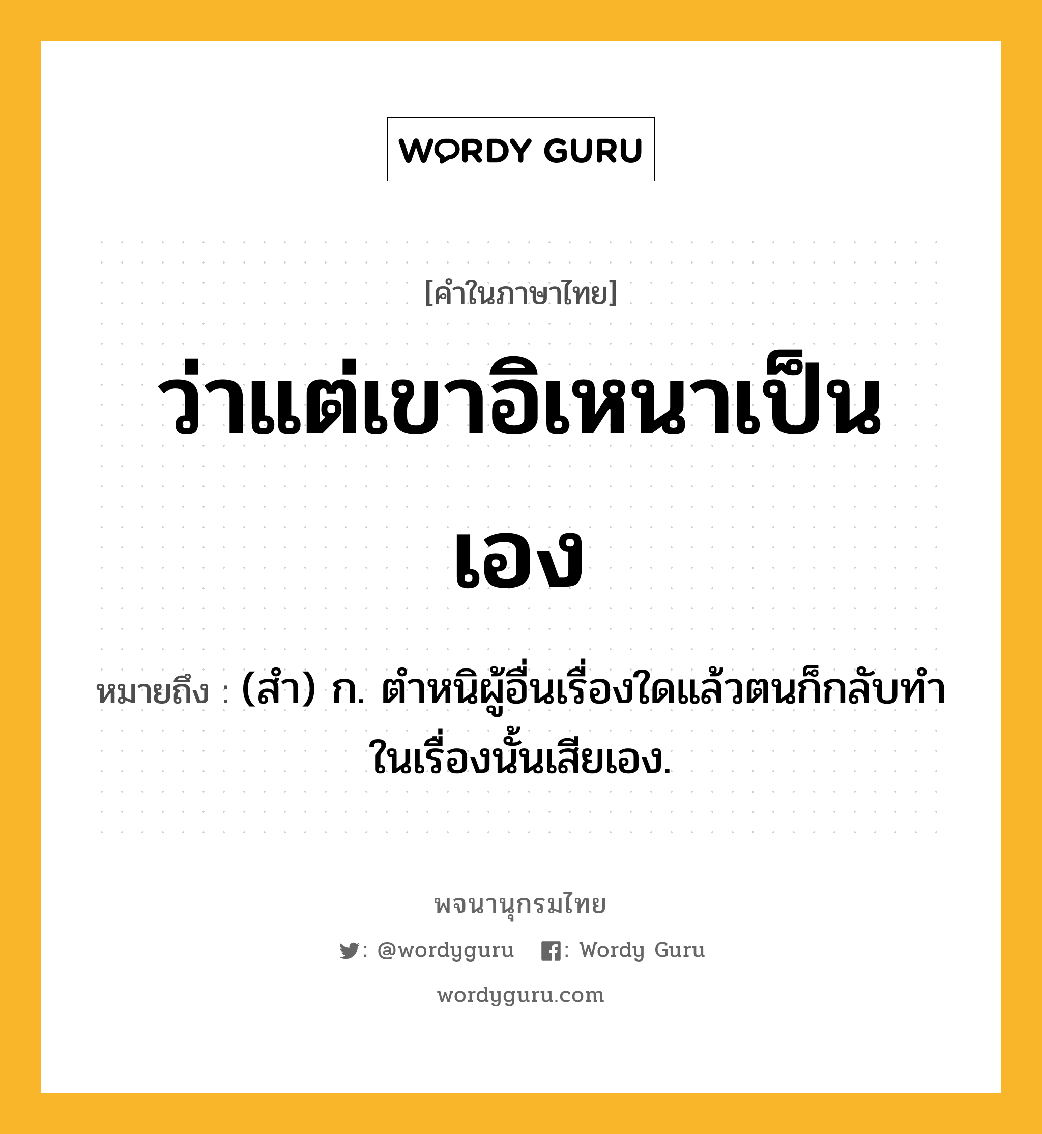 ว่าแต่เขาอิเหนาเป็นเอง หมายถึงอะไร?, คำในภาษาไทย ว่าแต่เขาอิเหนาเป็นเอง หมายถึง (สำ) ก. ตำหนิผู้อื่นเรื่องใดแล้วตนก็กลับทำในเรื่องนั้นเสียเอง.