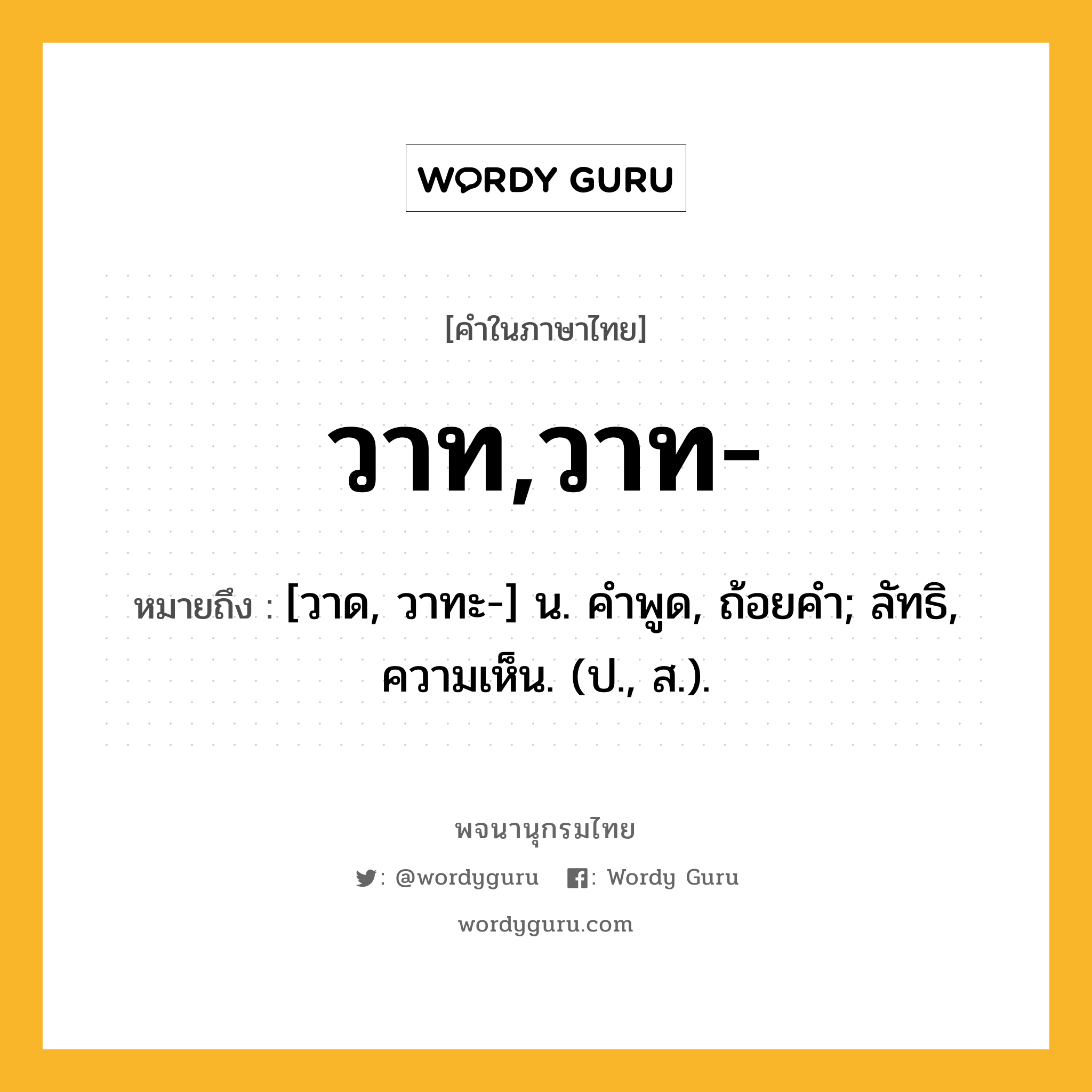 วาท,วาท- หมายถึงอะไร?, คำในภาษาไทย วาท,วาท- หมายถึง [วาด, วาทะ-] น. คําพูด, ถ้อยคํา; ลัทธิ, ความเห็น. (ป., ส.).