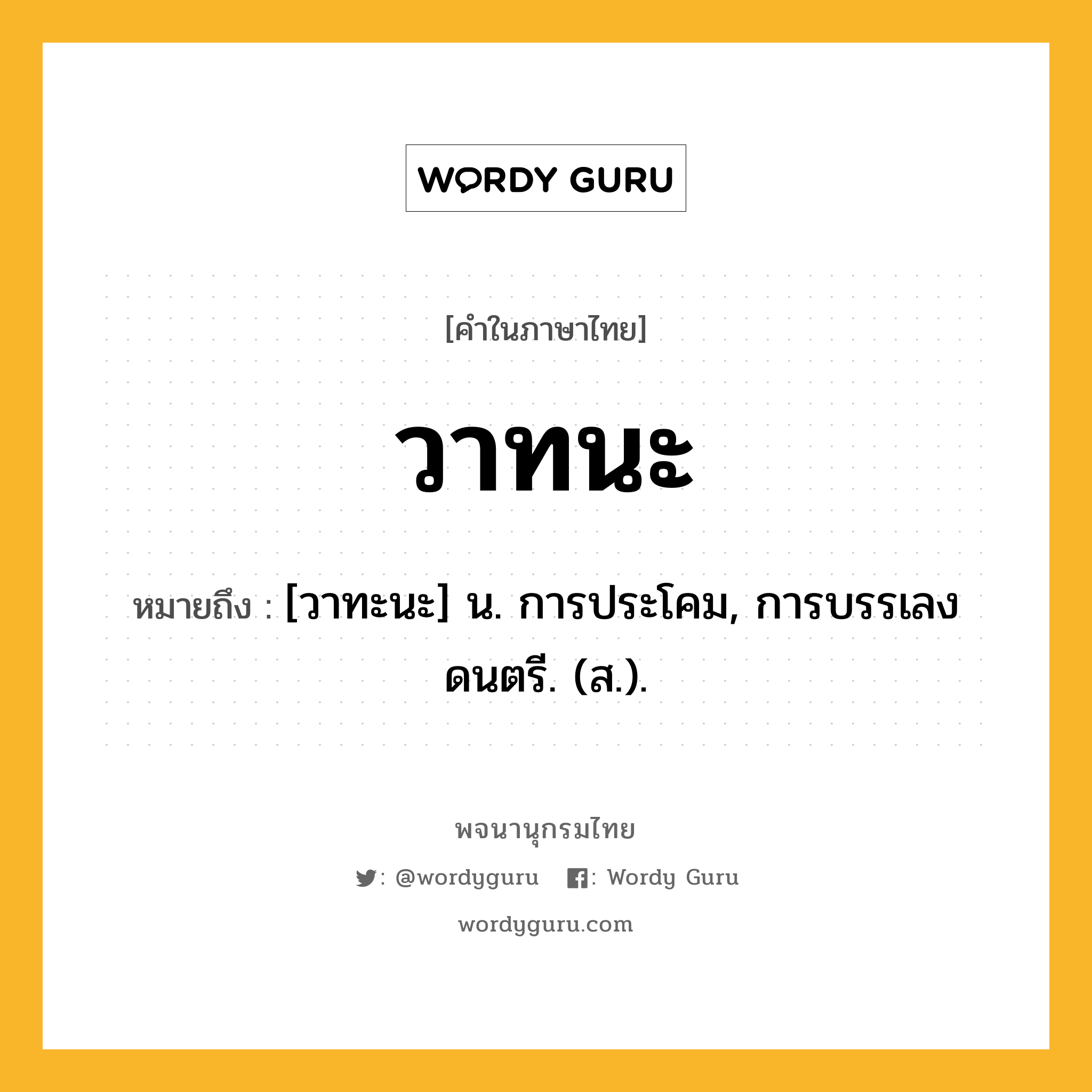 วาทนะ หมายถึงอะไร?, คำในภาษาไทย วาทนะ หมายถึง [วาทะนะ] น. การประโคม, การบรรเลงดนตรี. (ส.).