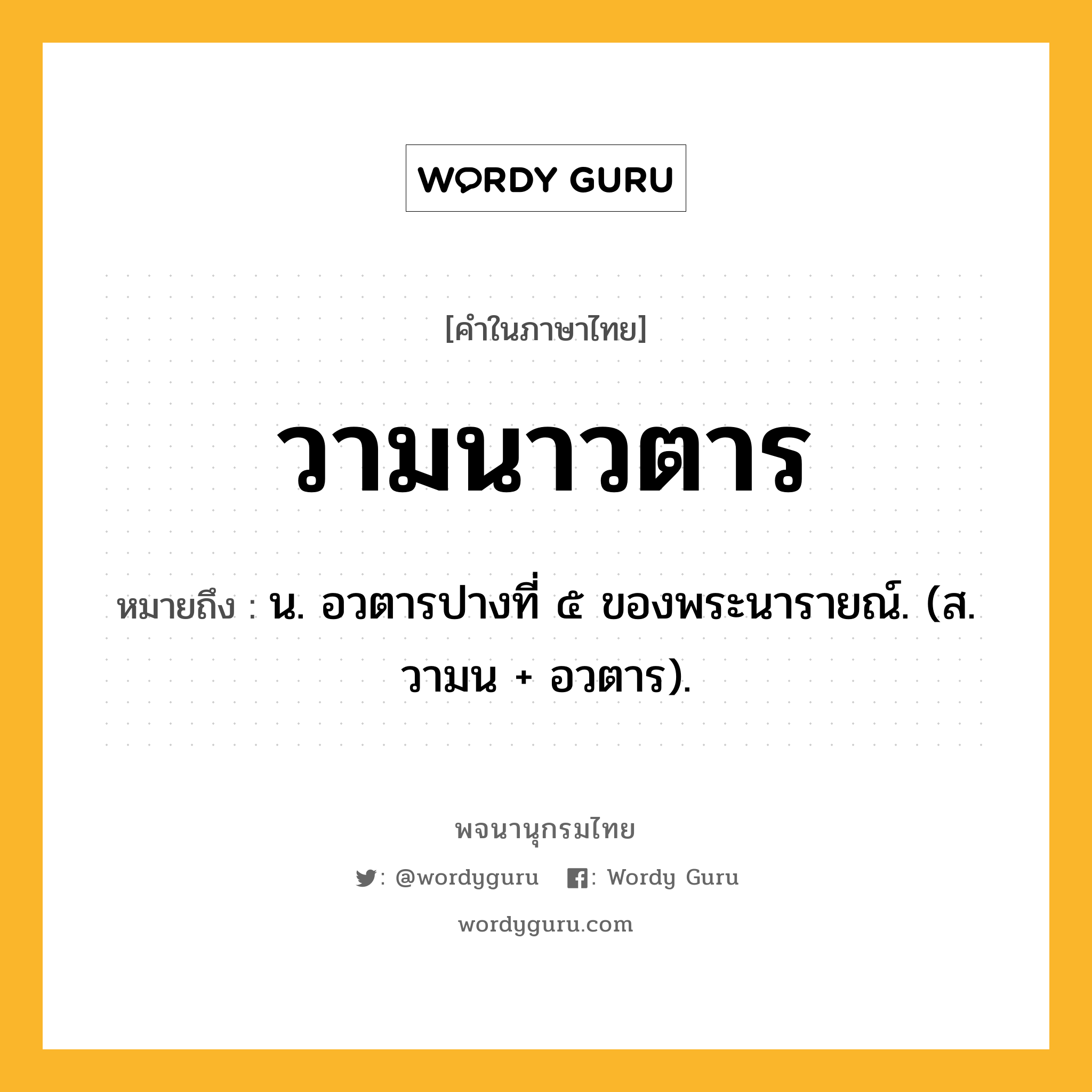 วามนาวตาร ความหมาย หมายถึงอะไร?, คำในภาษาไทย วามนาวตาร หมายถึง น. อวตารปางที่ ๕ ของพระนารายณ์. (ส. วามน + อวตาร).