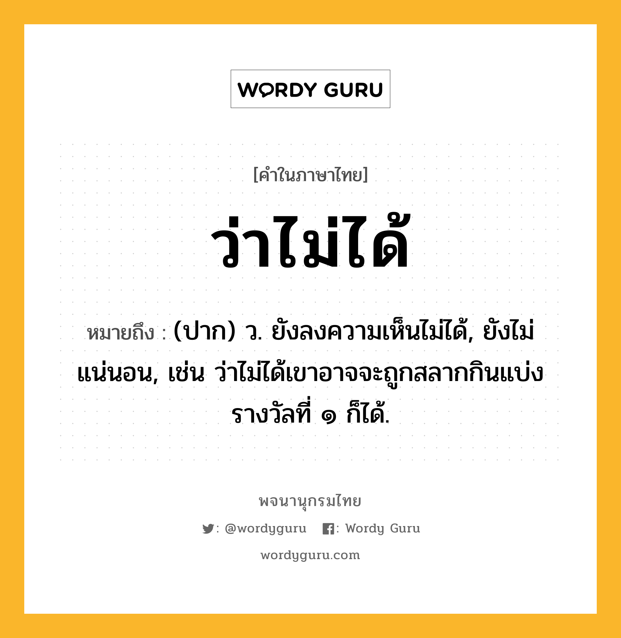 ว่าไม่ได้ ความหมาย หมายถึงอะไร?, คำในภาษาไทย ว่าไม่ได้ หมายถึง (ปาก) ว. ยังลงความเห็นไม่ได้, ยังไม่แน่นอน, เช่น ว่าไม่ได้เขาอาจจะถูกสลากกินแบ่งรางวัลที่ ๑ ก็ได้.