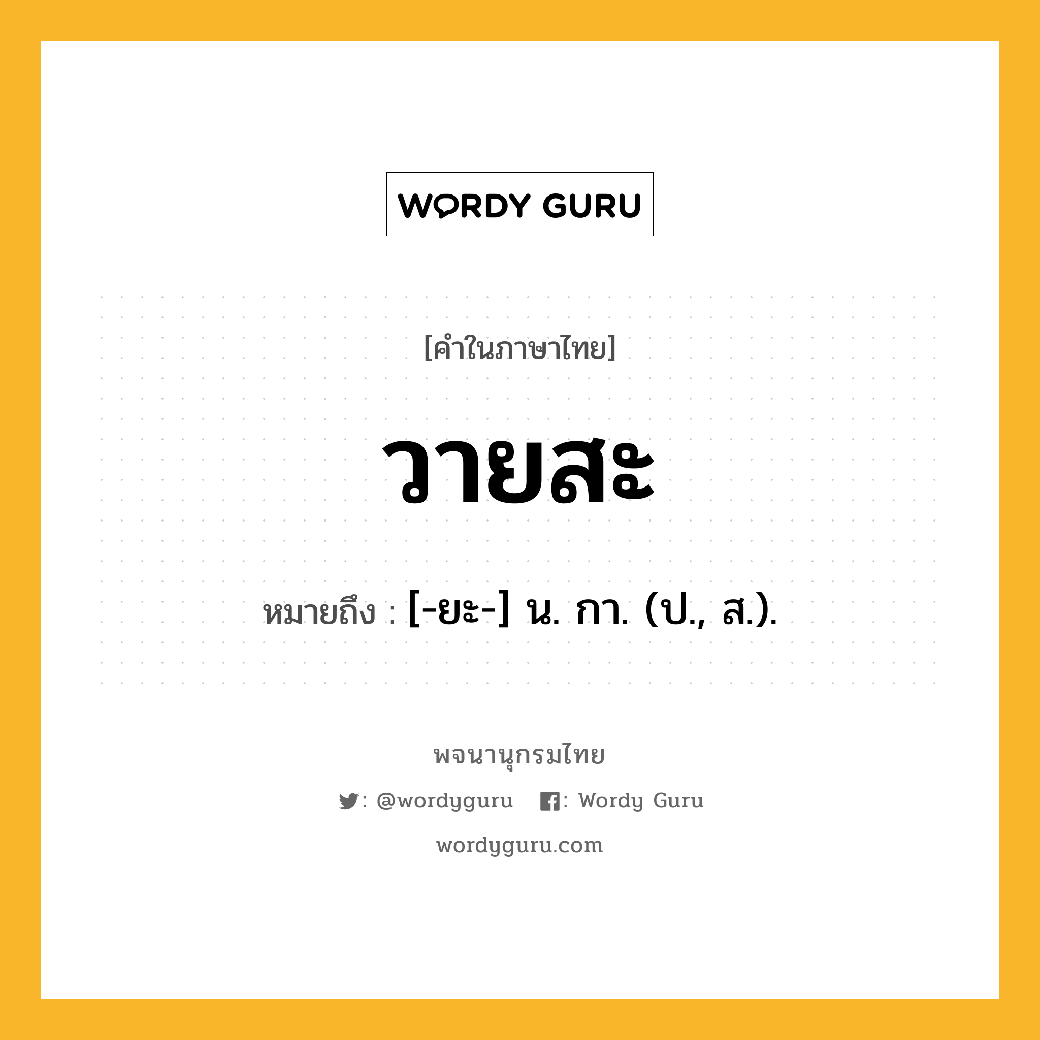 วายสะ หมายถึงอะไร?, คำในภาษาไทย วายสะ หมายถึง [-ยะ-] น. กา. (ป., ส.).