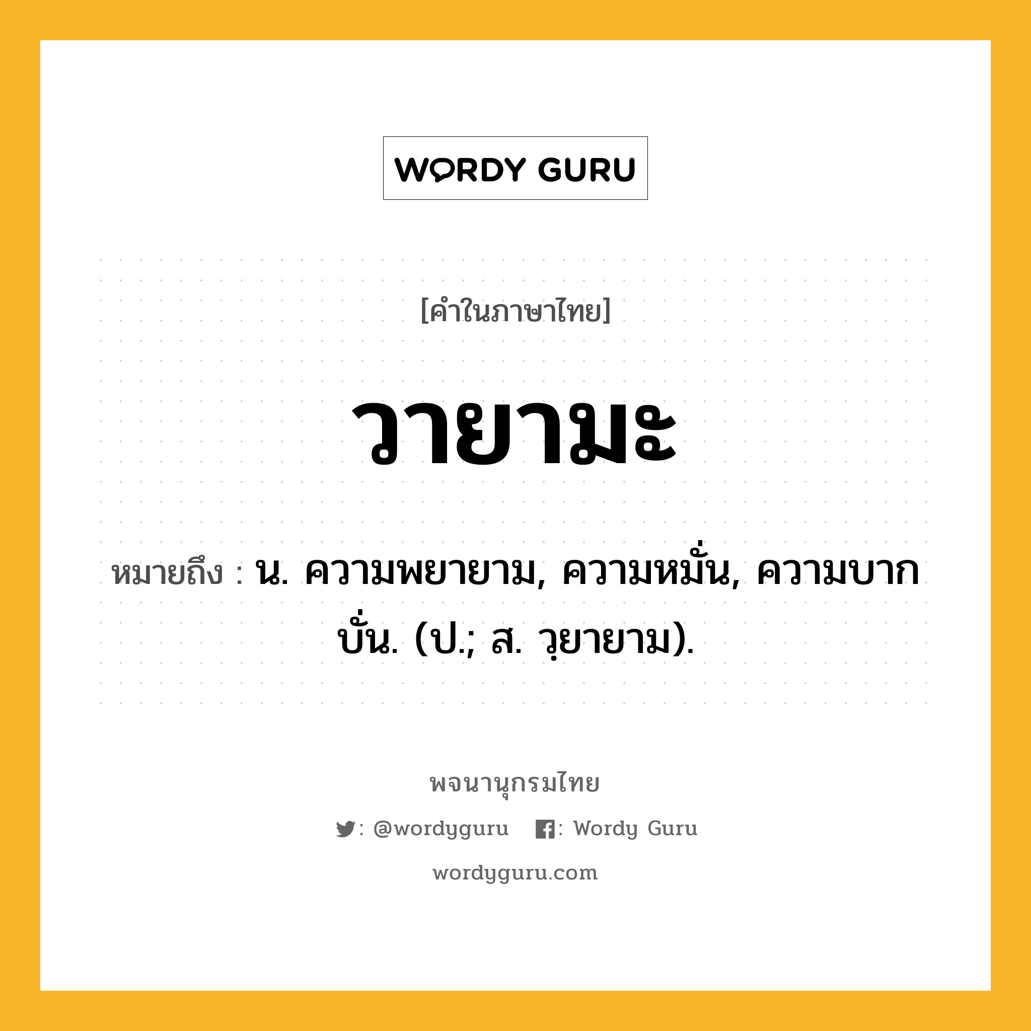 วายามะ หมายถึงอะไร?, คำในภาษาไทย วายามะ หมายถึง น. ความพยายาม, ความหมั่น, ความบากบั่น. (ป.; ส. วฺยายาม).