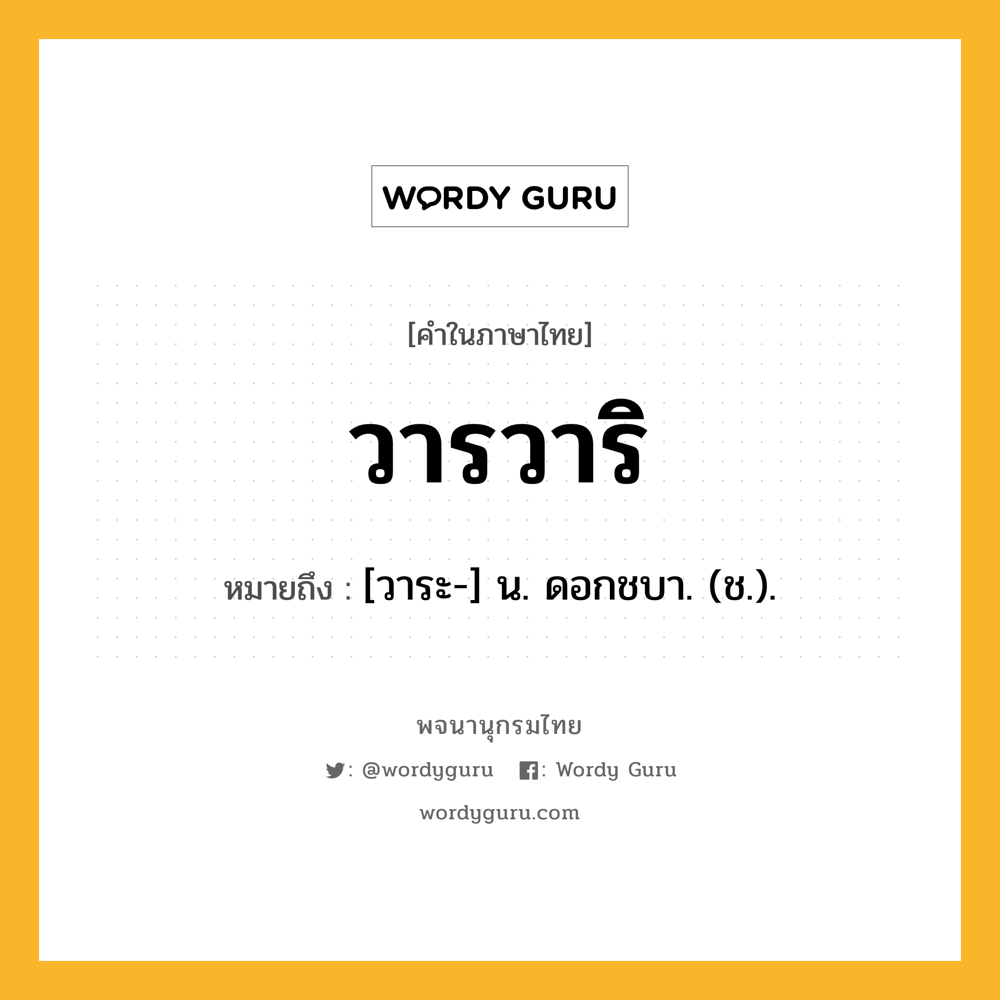 วารวาริ หมายถึงอะไร?, คำในภาษาไทย วารวาริ หมายถึง [วาระ-] น. ดอกชบา. (ช.).