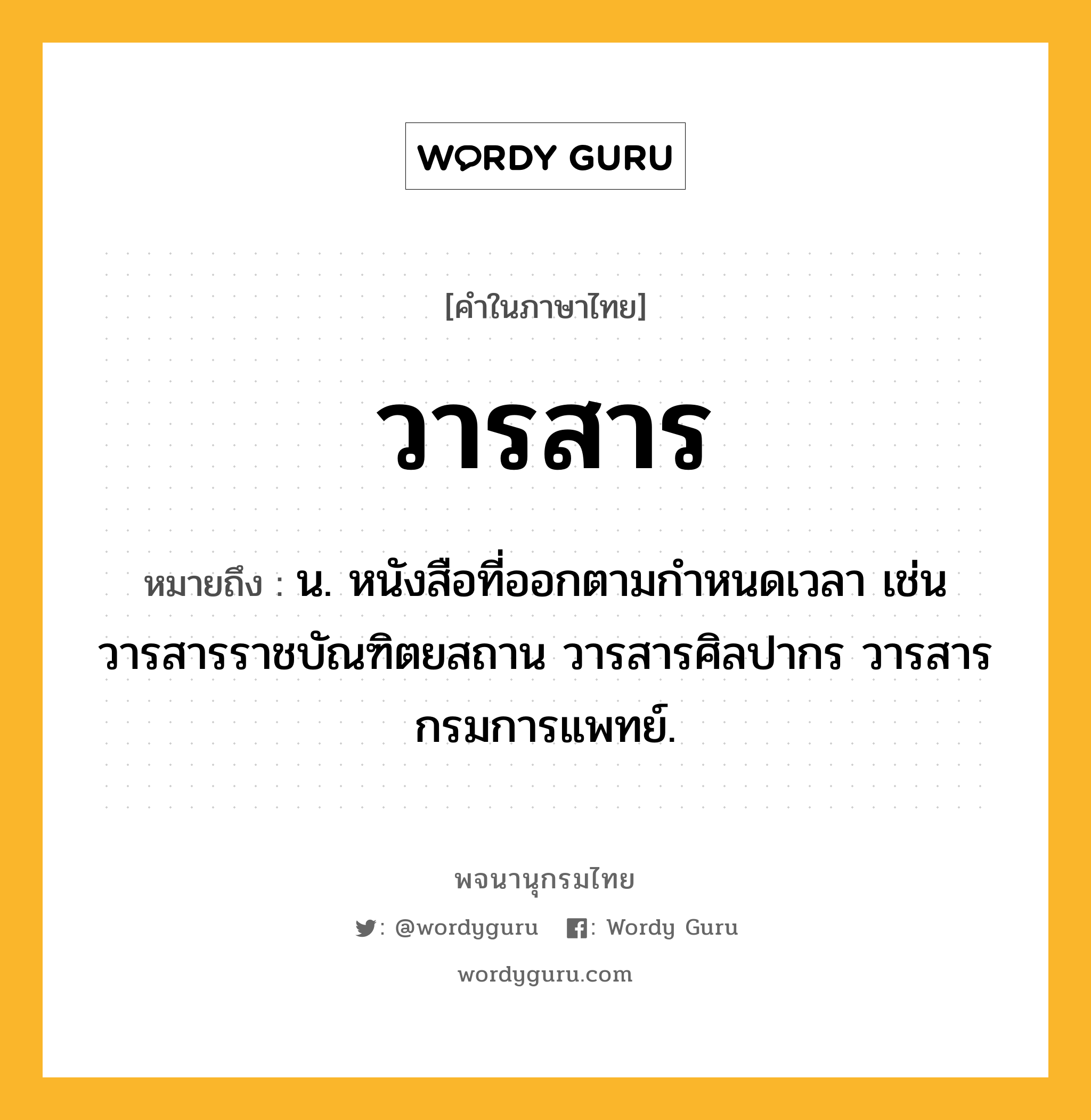 วารสาร หมายถึงอะไร?, คำในภาษาไทย วารสาร หมายถึง น. หนังสือที่ออกตามกำหนดเวลา เช่น วารสารราชบัณฑิตยสถาน วารสารศิลปากร วารสารกรมการแพทย์.