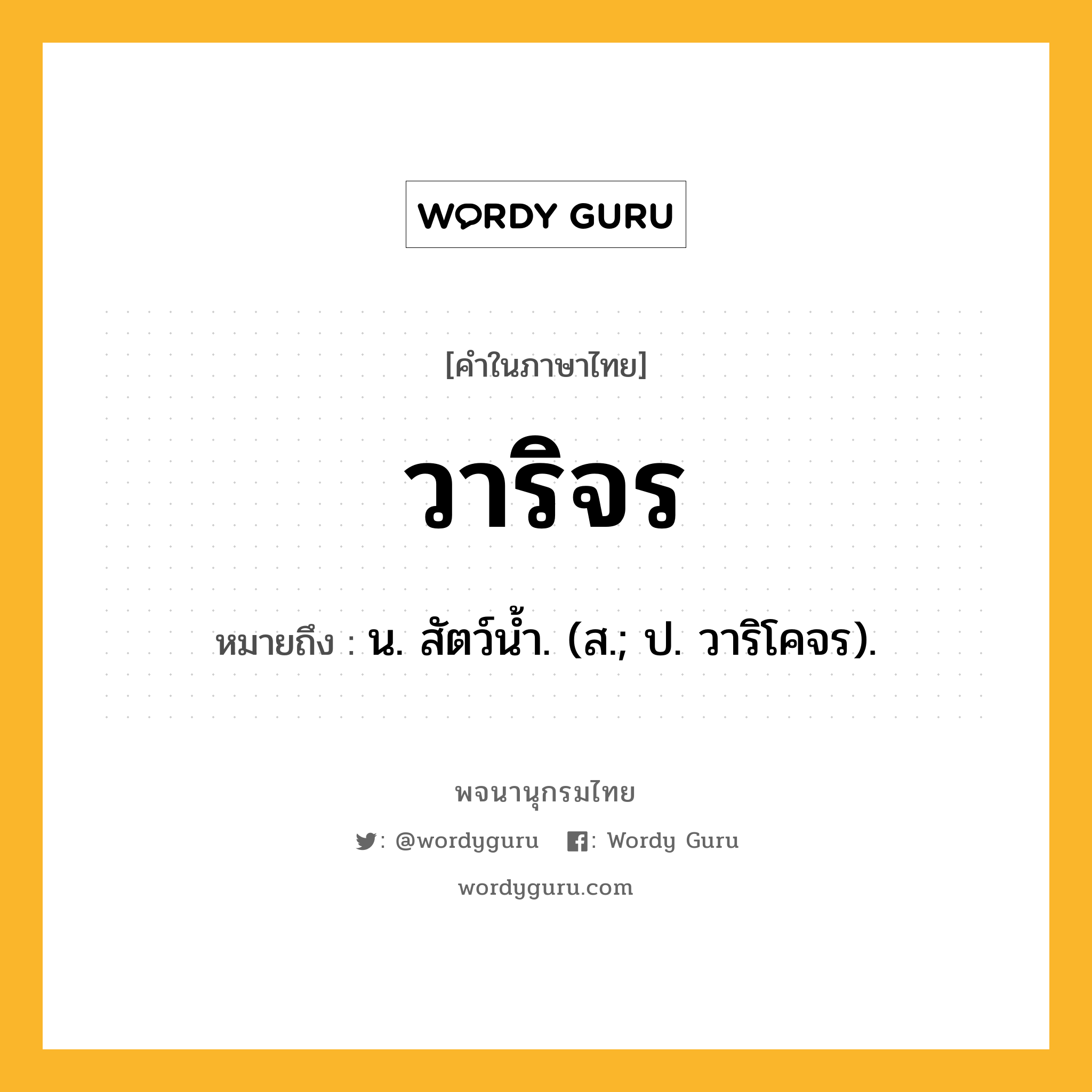 วาริจร หมายถึงอะไร?, คำในภาษาไทย วาริจร หมายถึง น. สัตว์นํ้า. (ส.; ป. วาริโคจร).