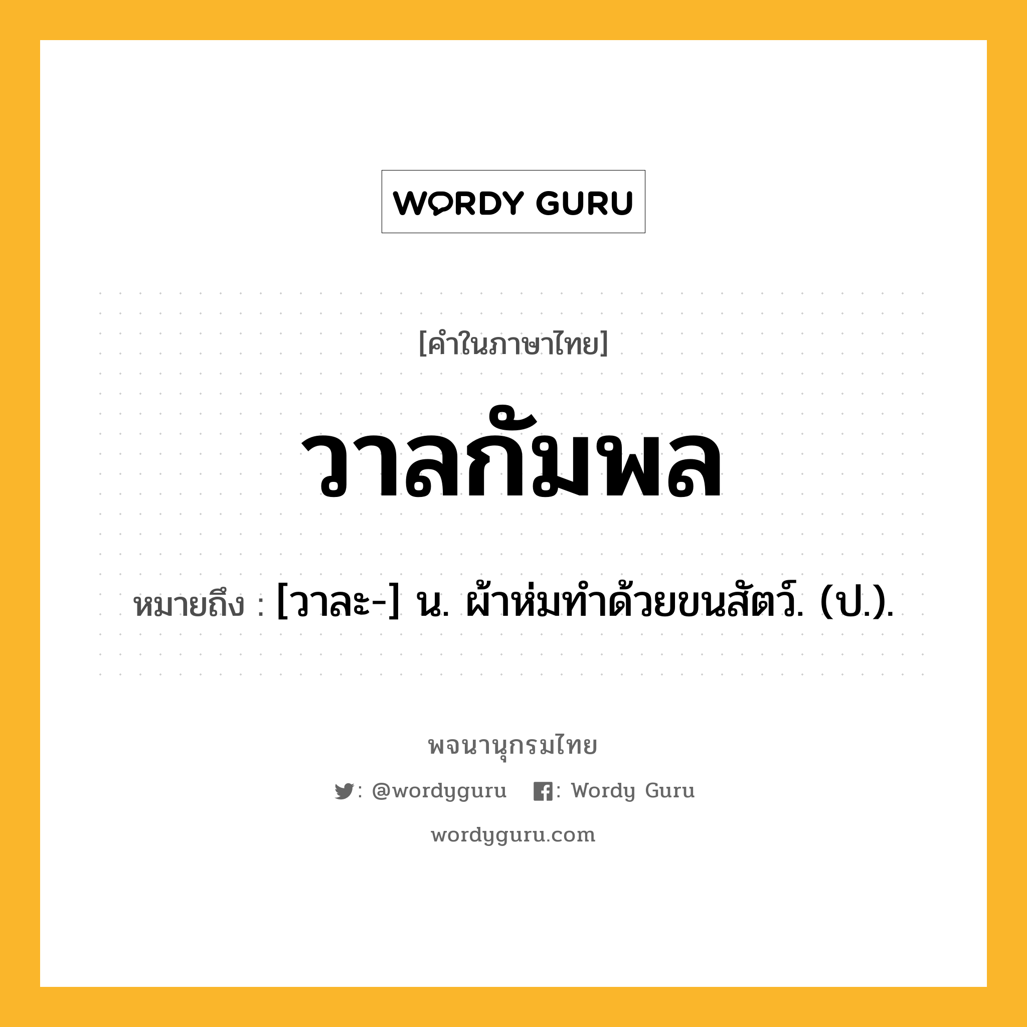 วาลกัมพล ความหมาย หมายถึงอะไร?, คำในภาษาไทย วาลกัมพล หมายถึง [วาละ-] น. ผ้าห่มทําด้วยขนสัตว์. (ป.).