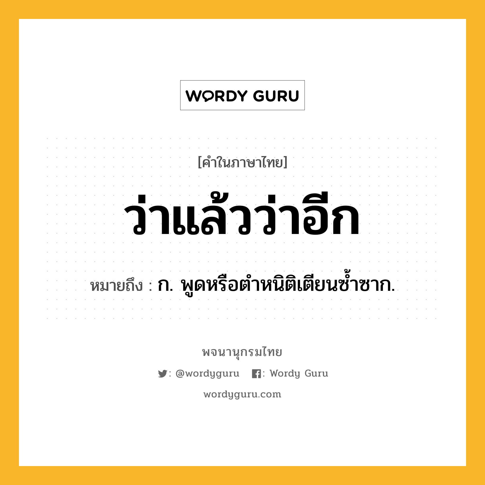 ว่าแล้วว่าอีก ความหมาย หมายถึงอะไร?, คำในภาษาไทย ว่าแล้วว่าอีก หมายถึง ก. พูดหรือตำหนิติเตียนซ้ำซาก.