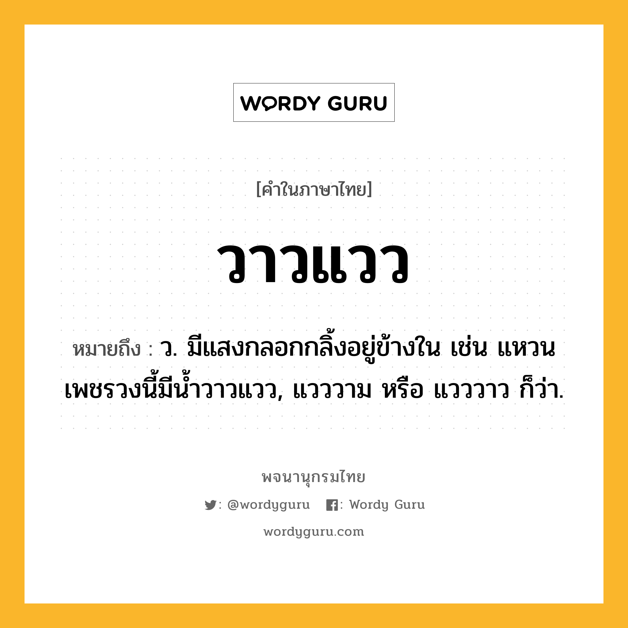 วาวแวว ความหมาย หมายถึงอะไร?, คำในภาษาไทย วาวแวว หมายถึง ว. มีแสงกลอกกลิ้งอยู่ข้างใน เช่น แหวนเพชรวงนี้มีน้ำวาวแวว, แวววาม หรือ แวววาว ก็ว่า.