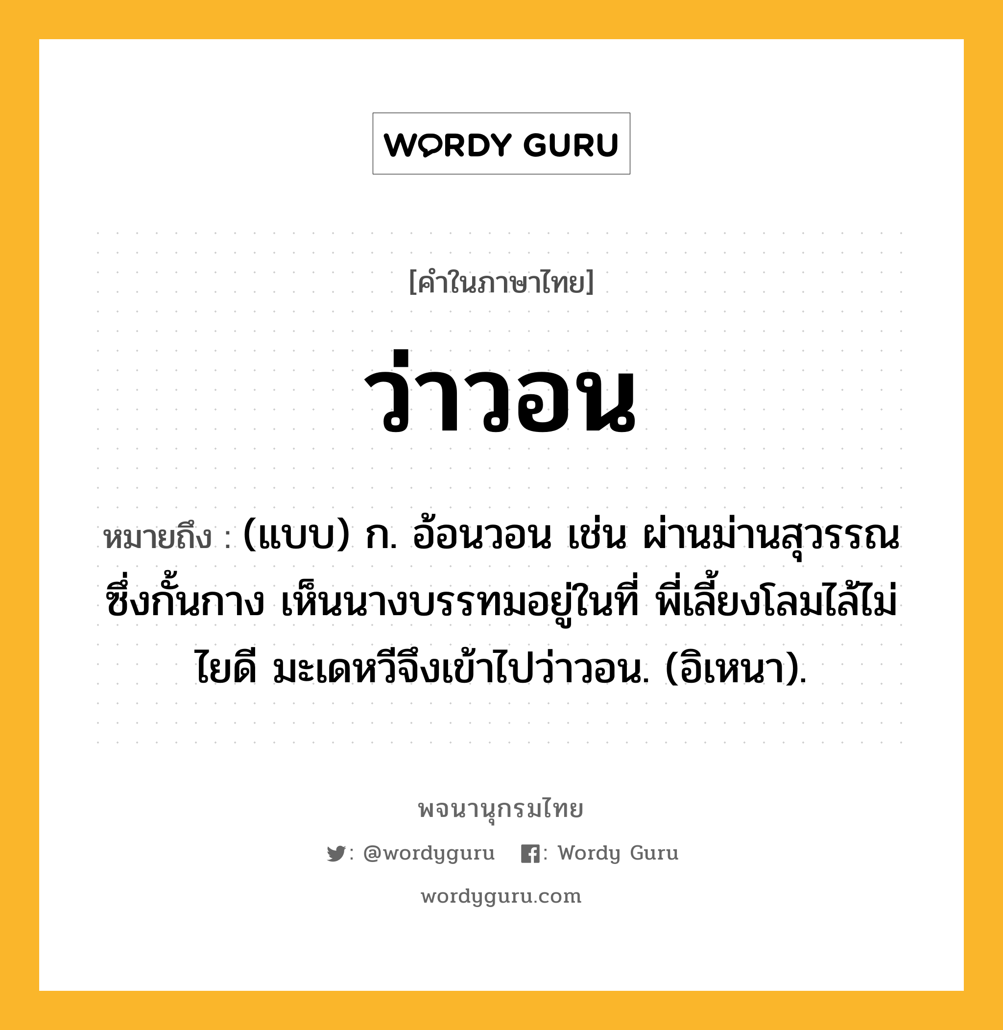 ว่าวอน หมายถึงอะไร?, คำในภาษาไทย ว่าวอน หมายถึง (แบบ) ก. อ้อนวอน เช่น ผ่านม่านสุวรรณซึ่งกั้นกาง เห็นนางบรรทมอยู่ในที่ พี่เลี้ยงโลมไล้ไม่ไยดี มะเดหวีจึงเข้าไปว่าวอน. (อิเหนา).