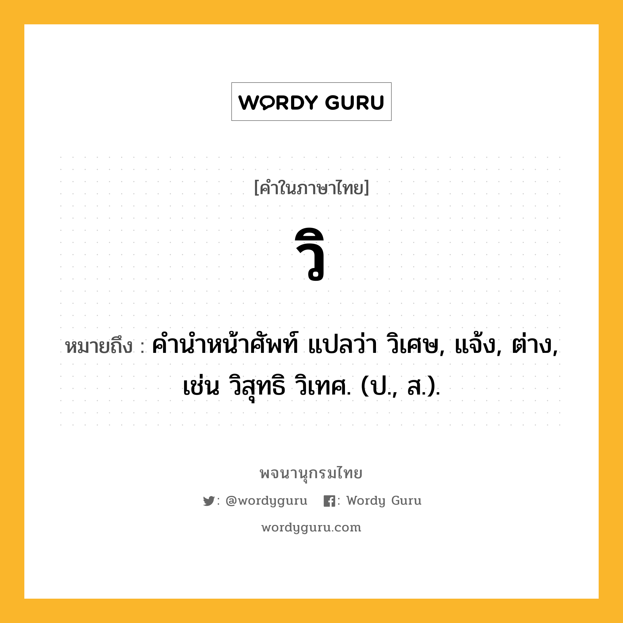 วิ หมายถึงอะไร?, คำในภาษาไทย วิ หมายถึง คํานําหน้าศัพท์ แปลว่า วิเศษ, แจ้ง, ต่าง, เช่น วิสุทธิ วิเทศ. (ป., ส.).