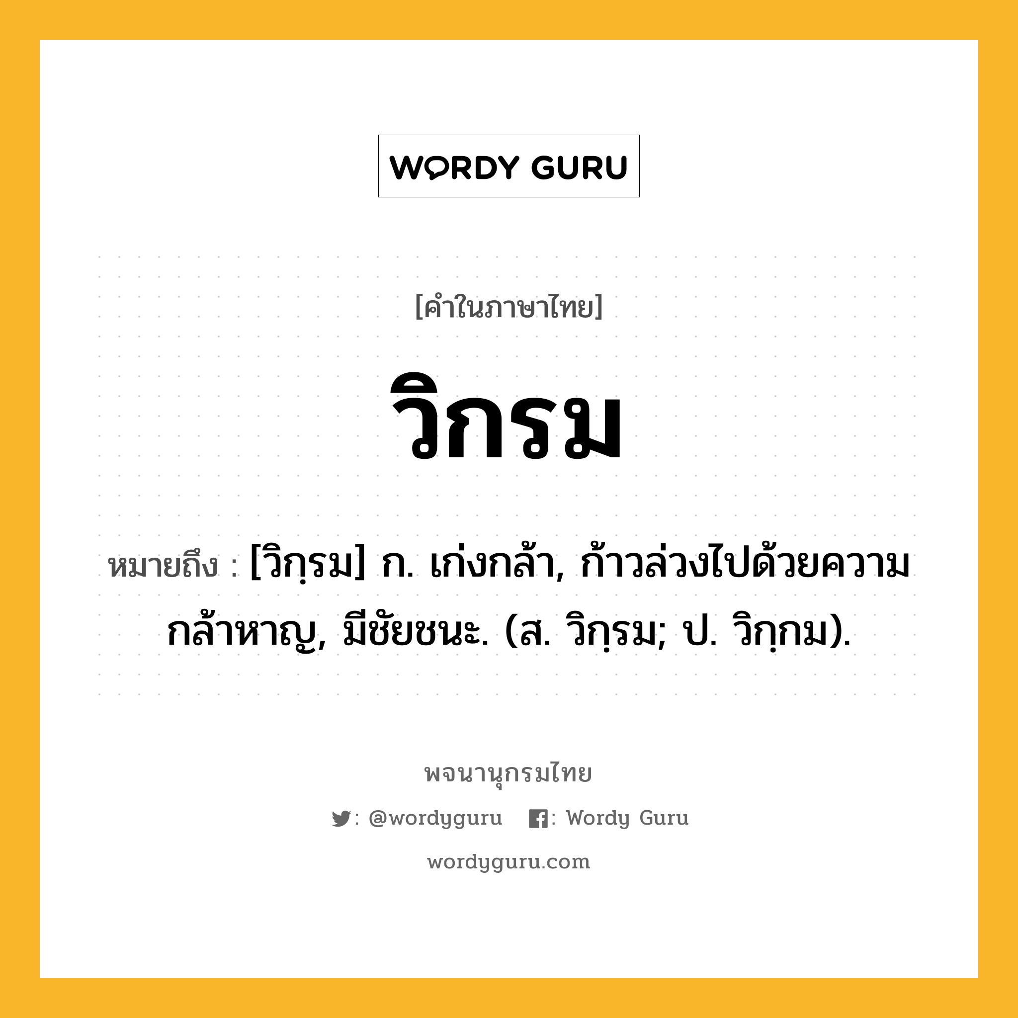 วิกรม หมายถึงอะไร?, คำในภาษาไทย วิกรม หมายถึง [วิกฺรม] ก. เก่งกล้า, ก้าวล่วงไปด้วยความกล้าหาญ, มีชัยชนะ. (ส. วิกฺรม; ป. วิกฺกม).