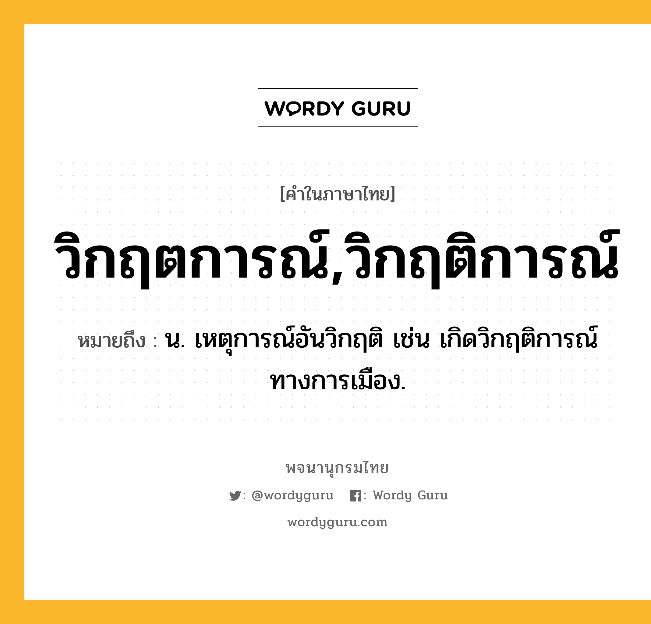 วิกฤตการณ์,วิกฤติการณ์ หมายถึงอะไร?, คำในภาษาไทย วิกฤตการณ์,วิกฤติการณ์ หมายถึง น. เหตุการณ์อันวิกฤติ เช่น เกิดวิกฤติการณ์ทางการเมือง.