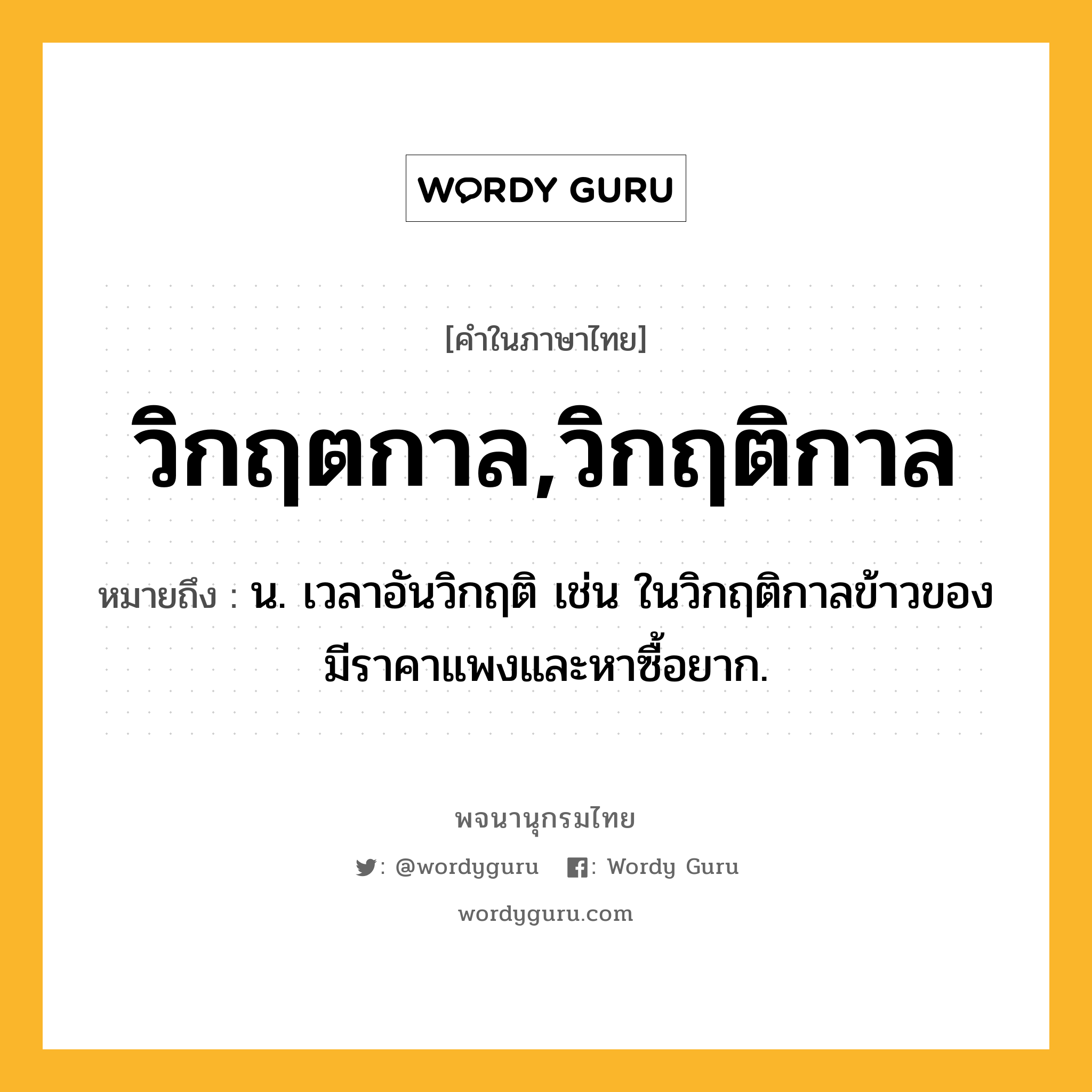 วิกฤตกาล,วิกฤติกาล หมายถึงอะไร?, คำในภาษาไทย วิกฤตกาล,วิกฤติกาล หมายถึง น. เวลาอันวิกฤติ เช่น ในวิกฤติกาลข้าวของมีราคาแพงและหาซื้อยาก.