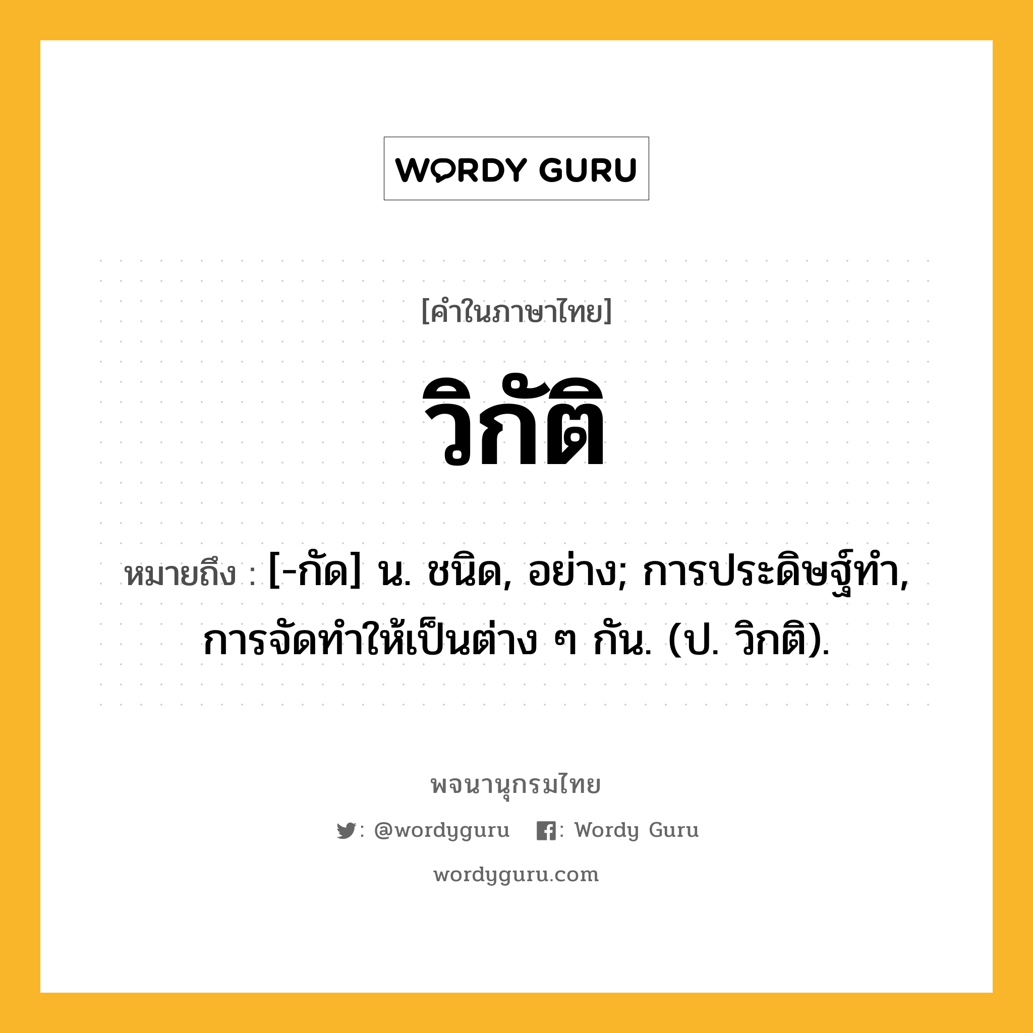 วิกัติ หมายถึงอะไร?, คำในภาษาไทย วิกัติ หมายถึง [-กัด] น. ชนิด, อย่าง; การประดิษฐ์ทํา, การจัดทําให้เป็นต่าง ๆ กัน. (ป. วิกติ).