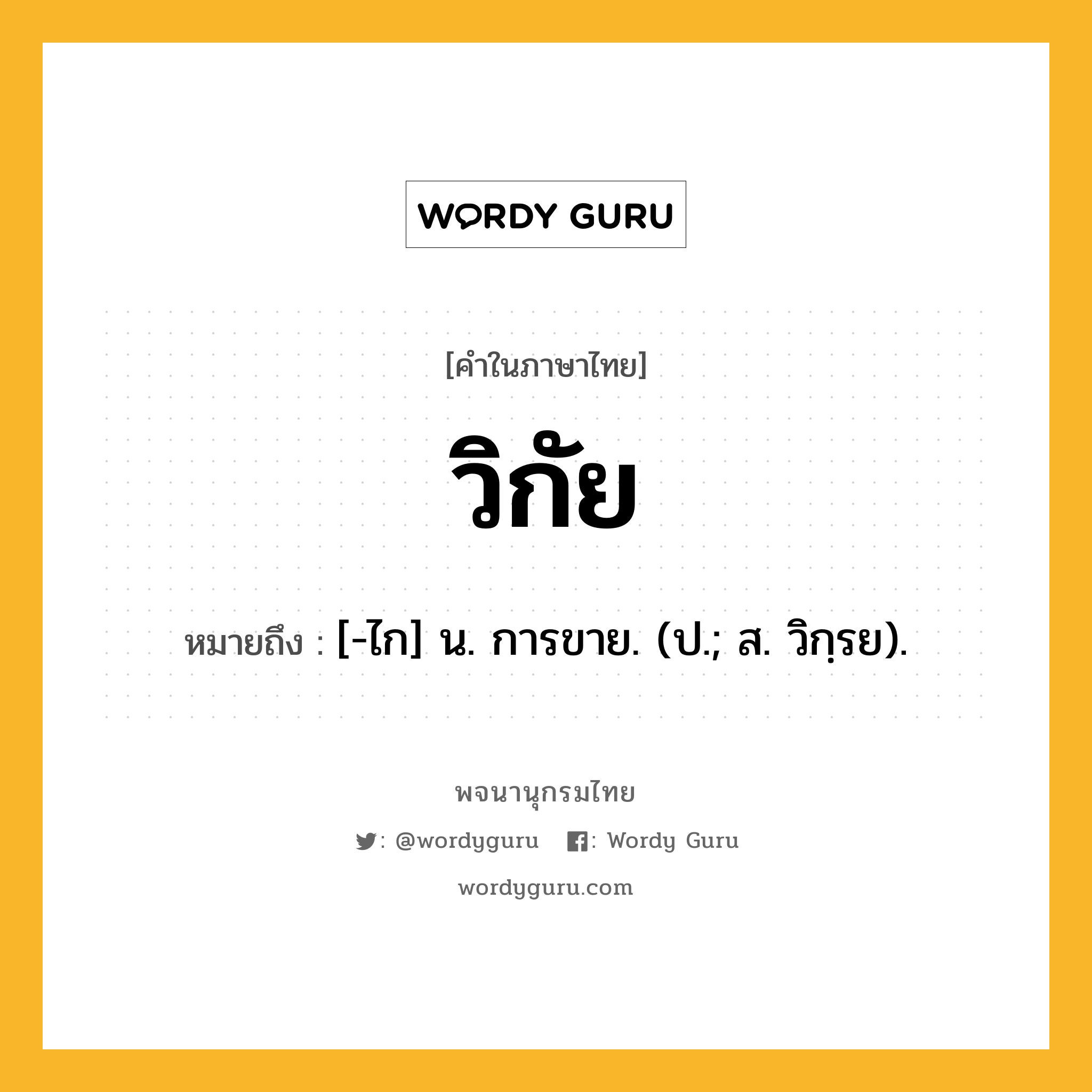 วิกัย หมายถึงอะไร?, คำในภาษาไทย วิกัย หมายถึง [-ไก] น. การขาย. (ป.; ส. วิกฺรย).