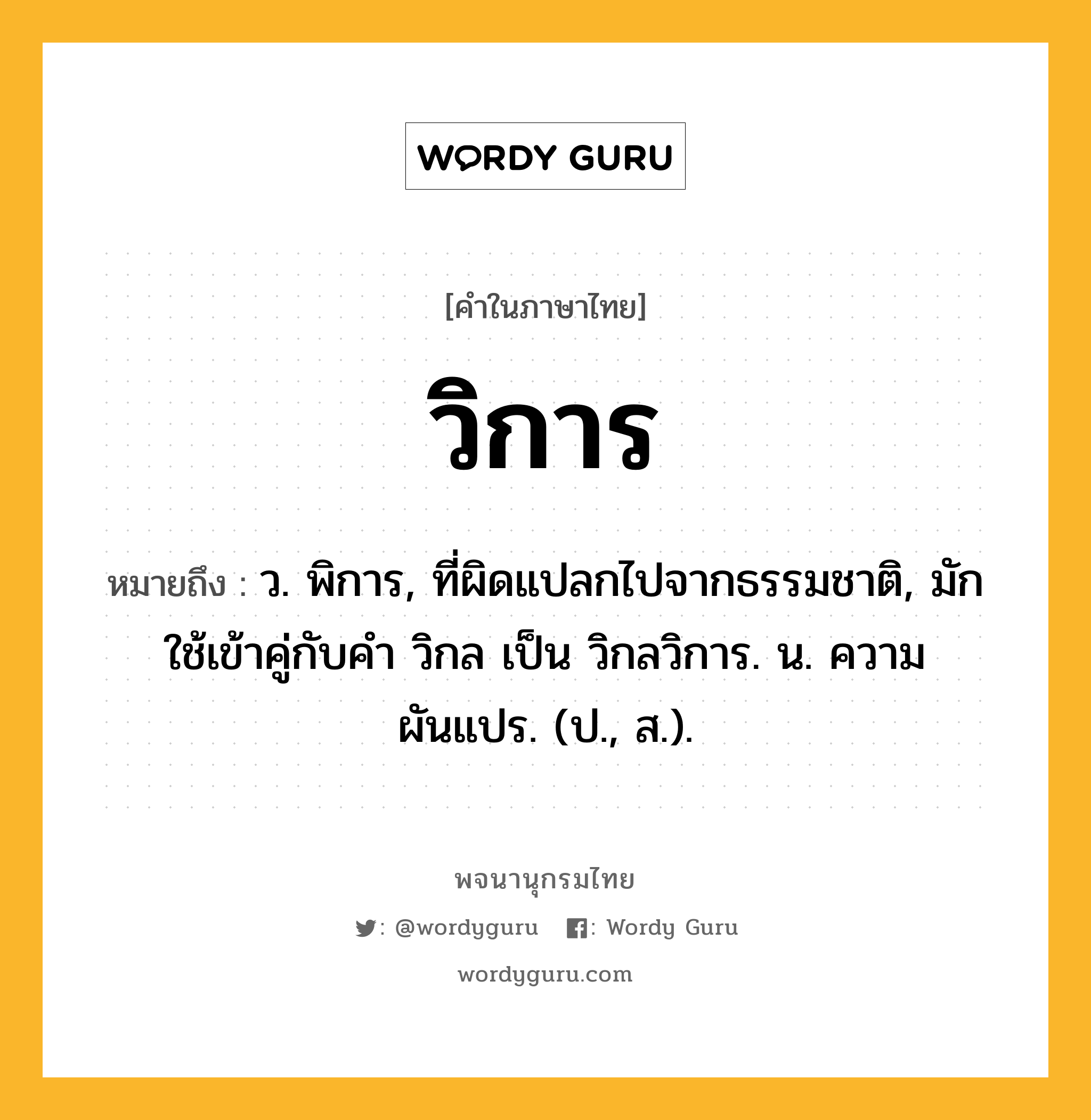 วิการ หมายถึงอะไร?, คำในภาษาไทย วิการ หมายถึง ว. พิการ, ที่ผิดแปลกไปจากธรรมชาติ, มักใช้เข้าคู่กับคำ วิกล เป็น วิกลวิการ. น. ความผันแปร. (ป., ส.).