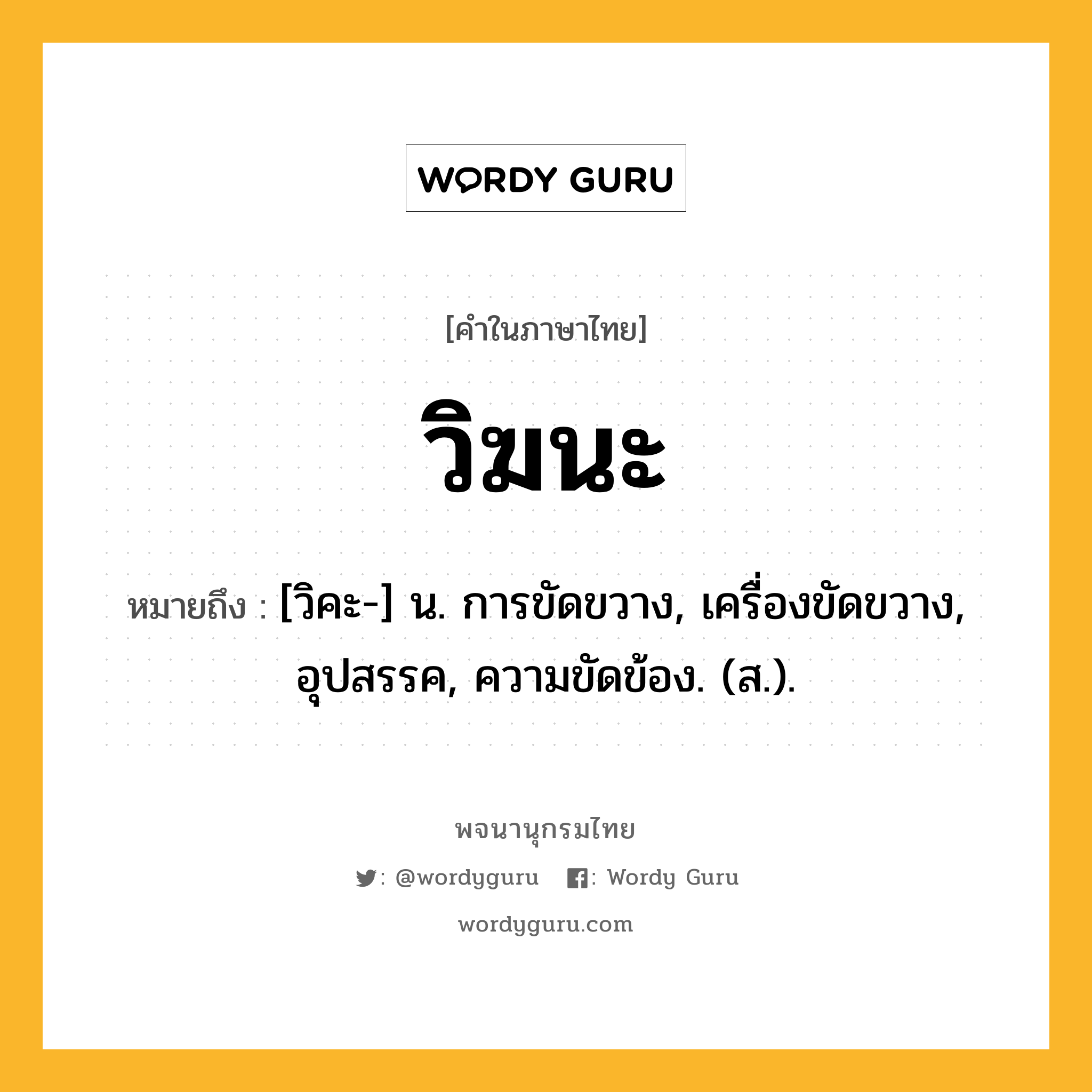 วิฆนะ หมายถึงอะไร?, คำในภาษาไทย วิฆนะ หมายถึง [วิคะ-] น. การขัดขวาง, เครื่องขัดขวาง, อุปสรรค, ความขัดข้อง. (ส.).