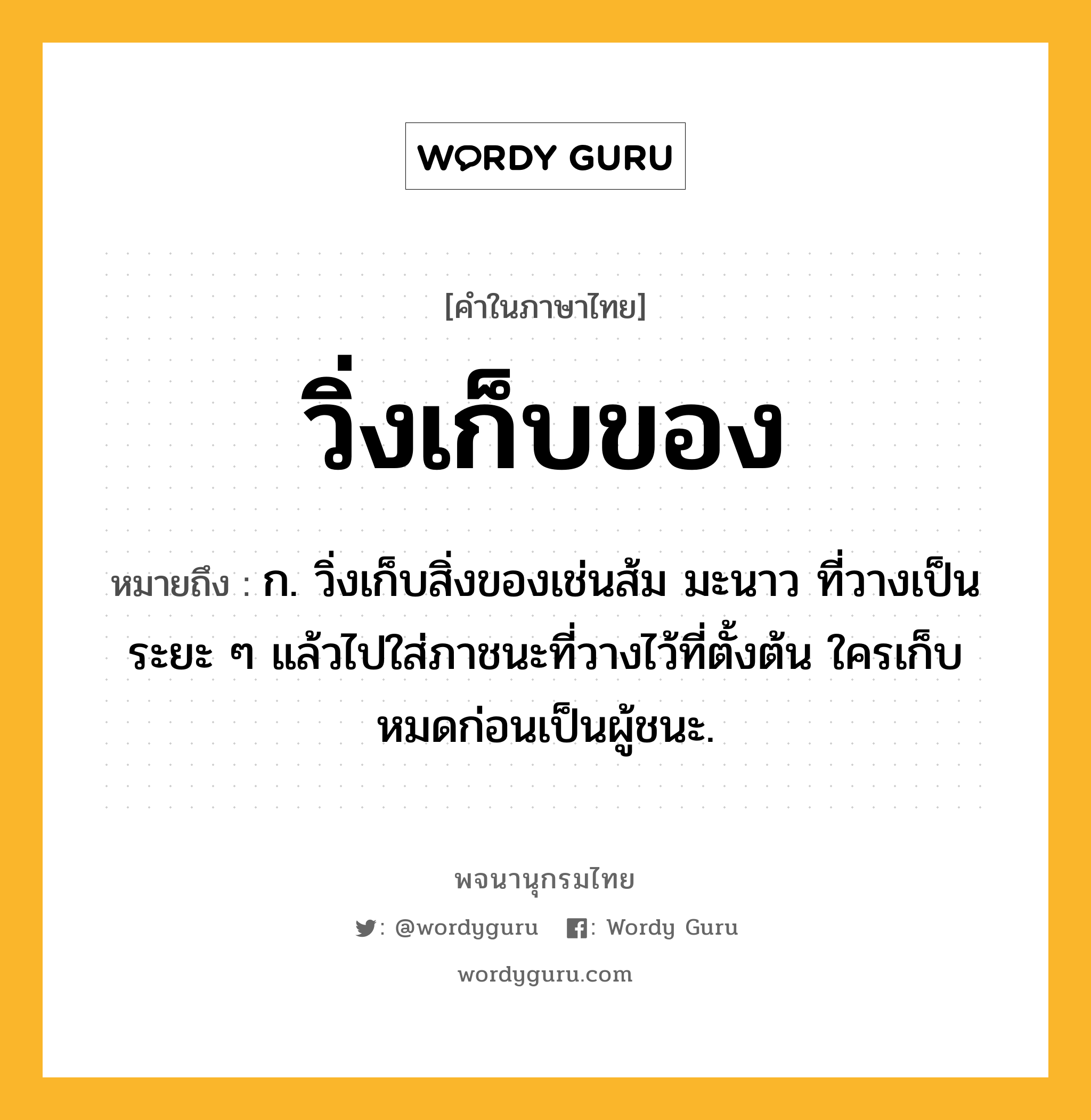 วิ่งเก็บของ หมายถึงอะไร?, คำในภาษาไทย วิ่งเก็บของ หมายถึง ก. วิ่งเก็บสิ่งของเช่นส้ม มะนาว ที่วางเป็นระยะ ๆ แล้วไปใส่ภาชนะที่วางไว้ที่ตั้งต้น ใครเก็บหมดก่อนเป็นผู้ชนะ.