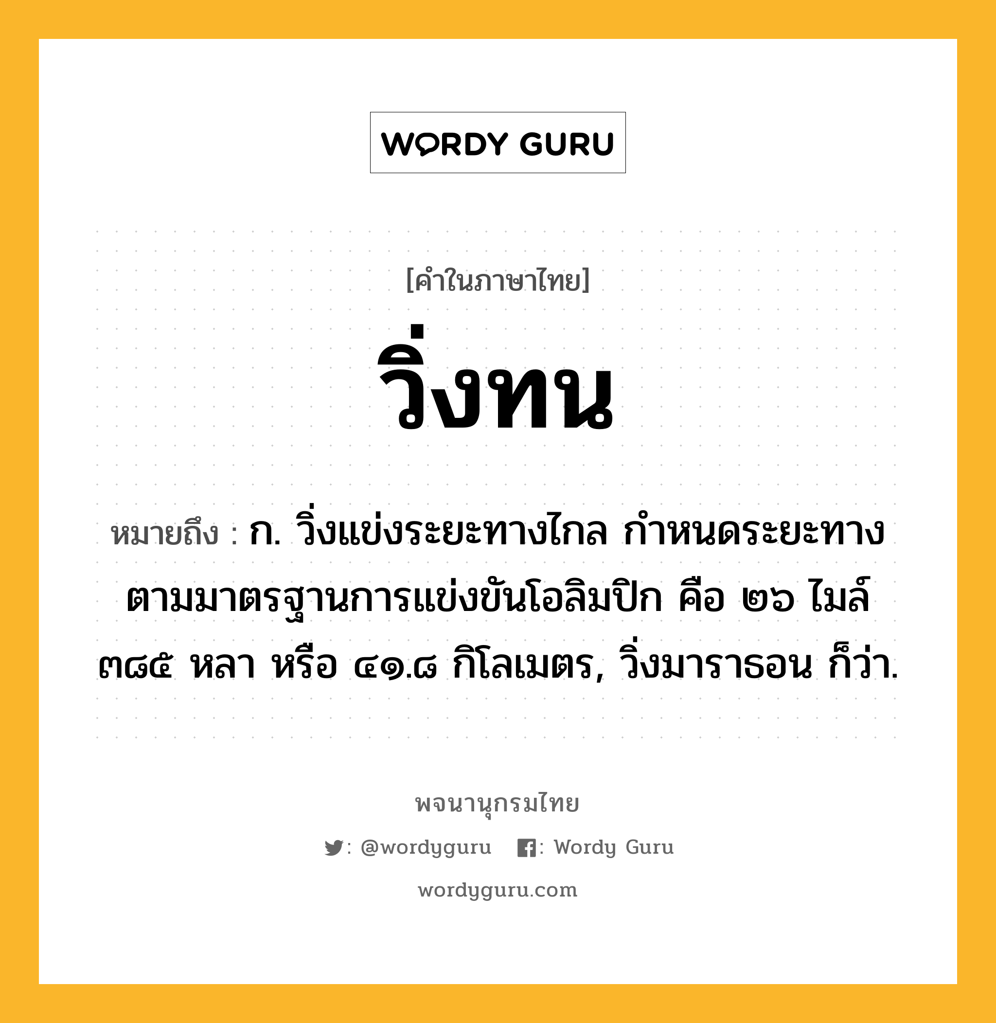 วิ่งทน หมายถึงอะไร?, คำในภาษาไทย วิ่งทน หมายถึง ก. วิ่งแข่งระยะทางไกล กำหนดระยะทางตามมาตรฐานการแข่งขันโอลิมปิก คือ ๒๖ ไมล์ ๓๘๕ หลา หรือ ๔๑.๘ กิโลเมตร, วิ่งมาราธอน ก็ว่า.