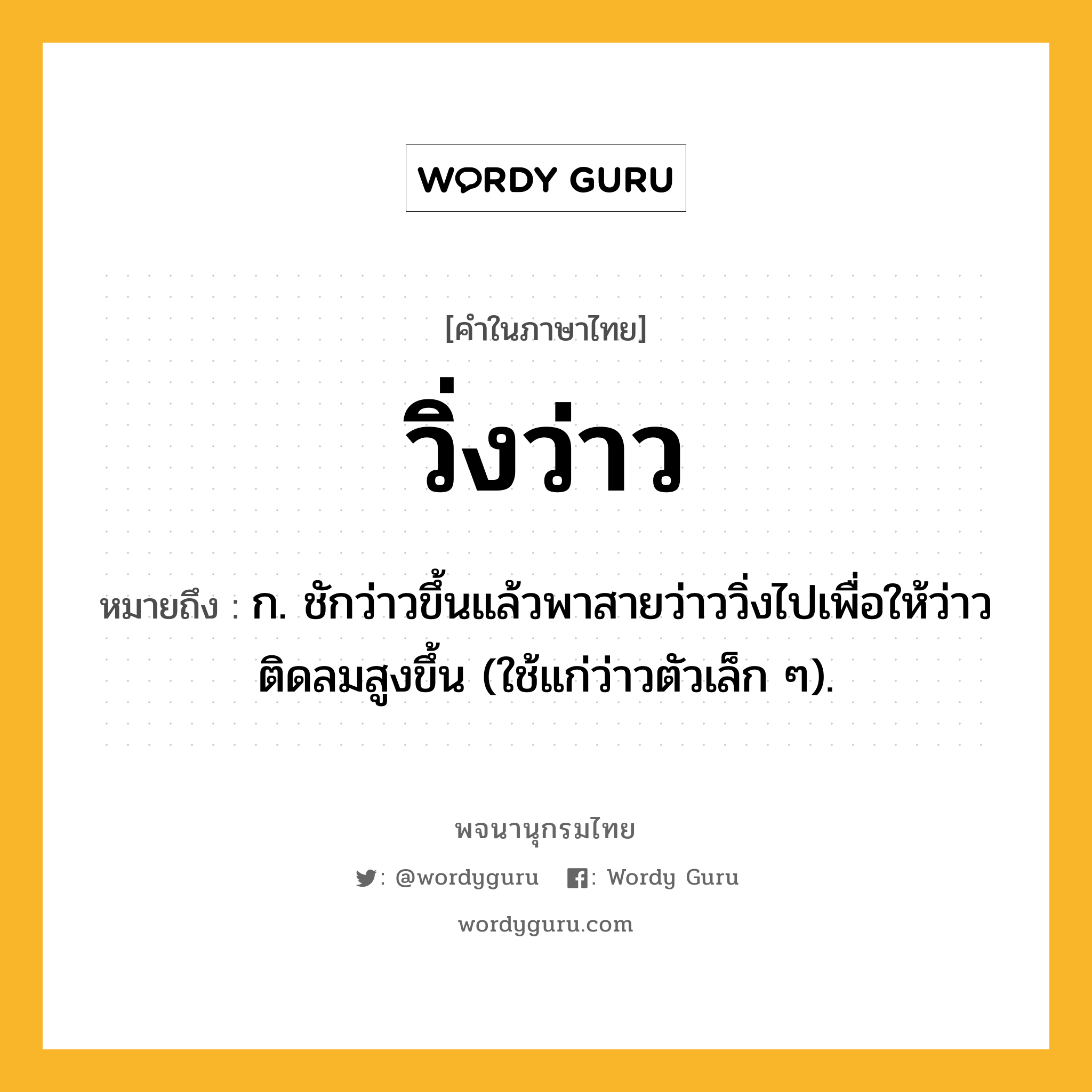 วิ่งว่าว หมายถึงอะไร?, คำในภาษาไทย วิ่งว่าว หมายถึง ก. ชักว่าวขึ้นแล้วพาสายว่าววิ่งไปเพื่อให้ว่าวติดลมสูงขึ้น (ใช้แก่ว่าวตัวเล็ก ๆ).