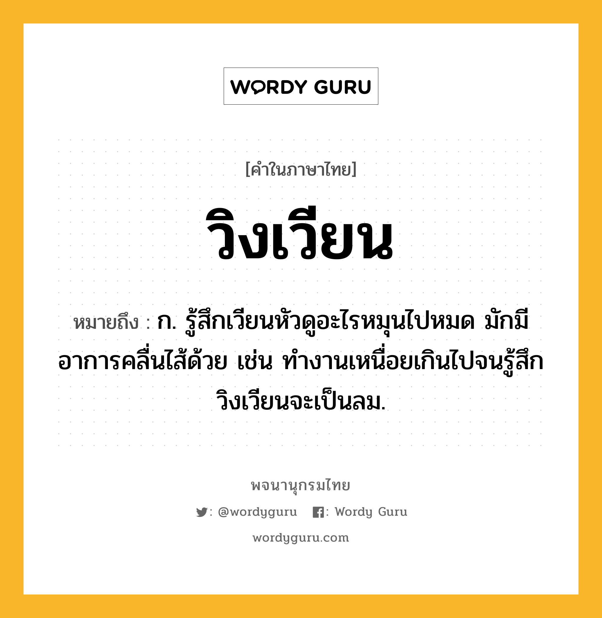 วิงเวียน ความหมาย หมายถึงอะไร?, คำในภาษาไทย วิงเวียน หมายถึง ก. รู้สึกเวียนหัวดูอะไรหมุนไปหมด มักมีอาการคลื่นไส้ด้วย เช่น ทำงานเหนื่อยเกินไปจนรู้สึกวิงเวียนจะเป็นลม.