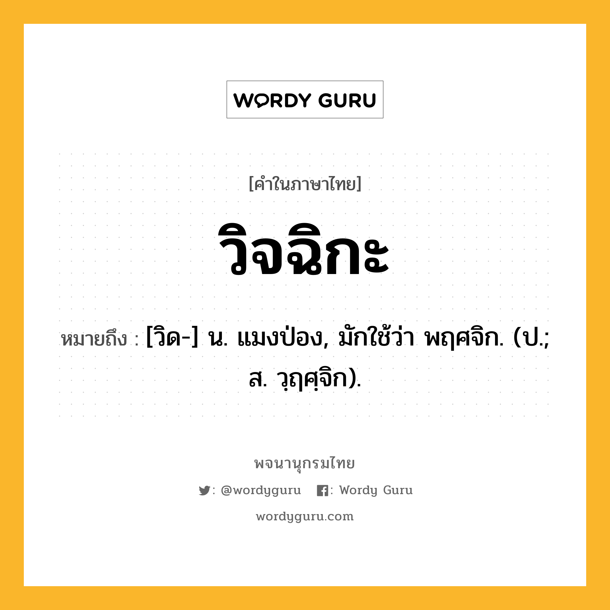 วิจฉิกะ หมายถึงอะไร?, คำในภาษาไทย วิจฉิกะ หมายถึง [วิด-] น. แมงป่อง, มักใช้ว่า พฤศจิก. (ป.; ส. วฺฤศฺจิก).