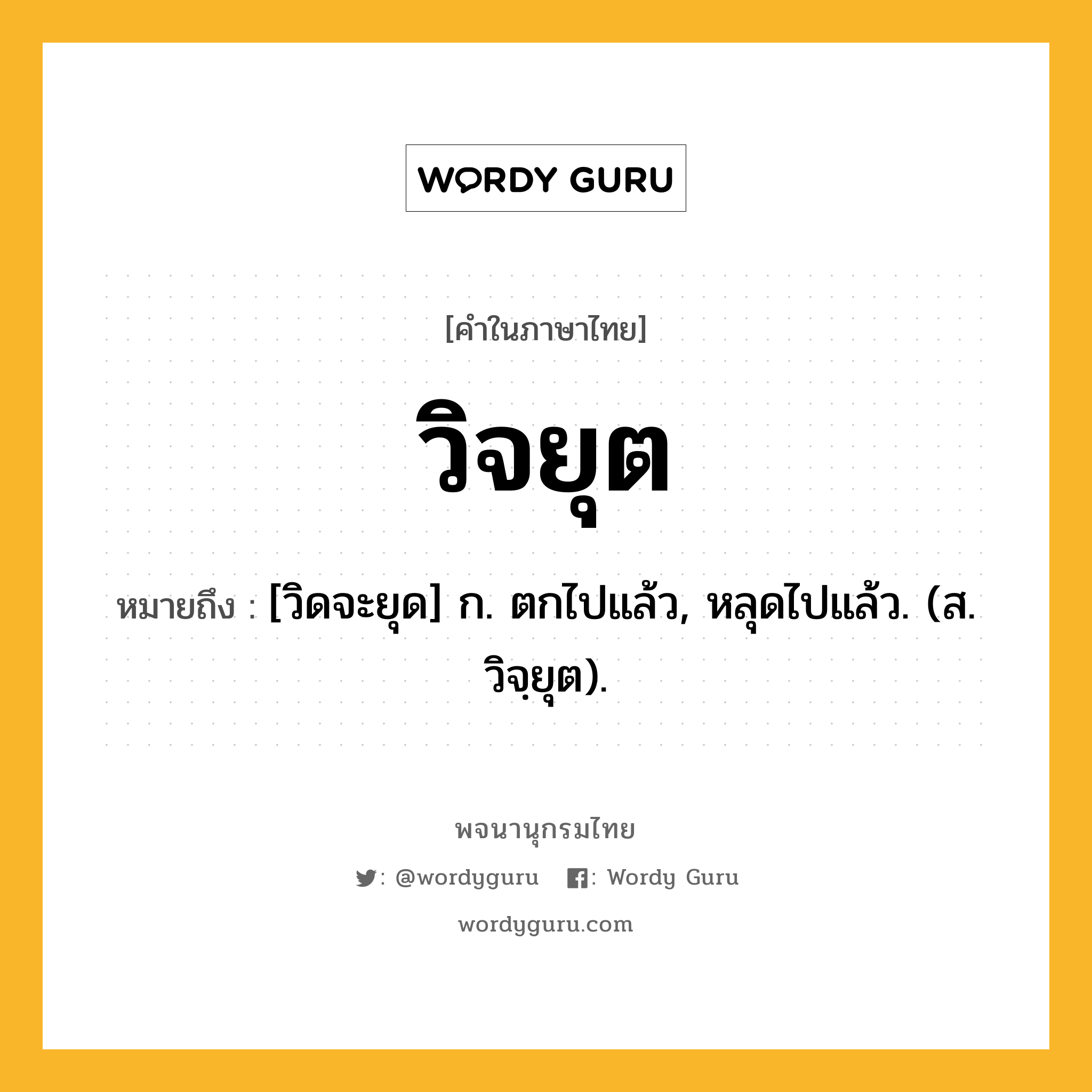 วิจยุต ความหมาย หมายถึงอะไร?, คำในภาษาไทย วิจยุต หมายถึง [วิดจะยุด] ก. ตกไปแล้ว, หลุดไปแล้ว. (ส. วิจฺยุต).