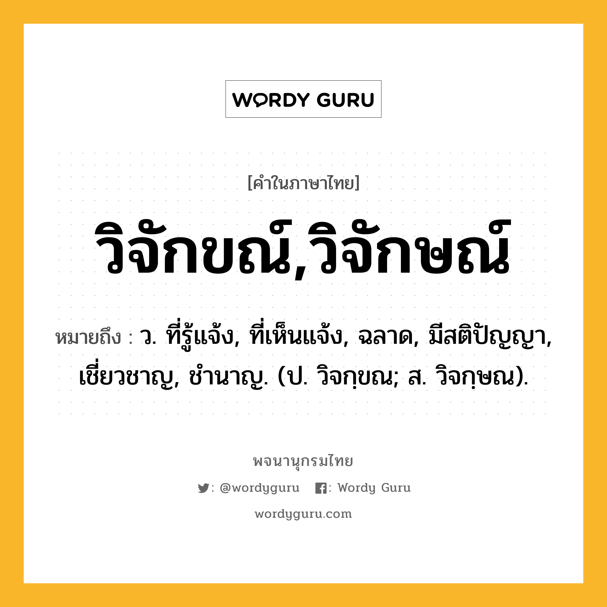 วิจักขณ์,วิจักษณ์ หมายถึงอะไร?, คำในภาษาไทย วิจักขณ์,วิจักษณ์ หมายถึง ว. ที่รู้แจ้ง, ที่เห็นแจ้ง, ฉลาด, มีสติปัญญา, เชี่ยวชาญ, ชํานาญ. (ป. วิจกฺขณ; ส. วิจกฺษณ).