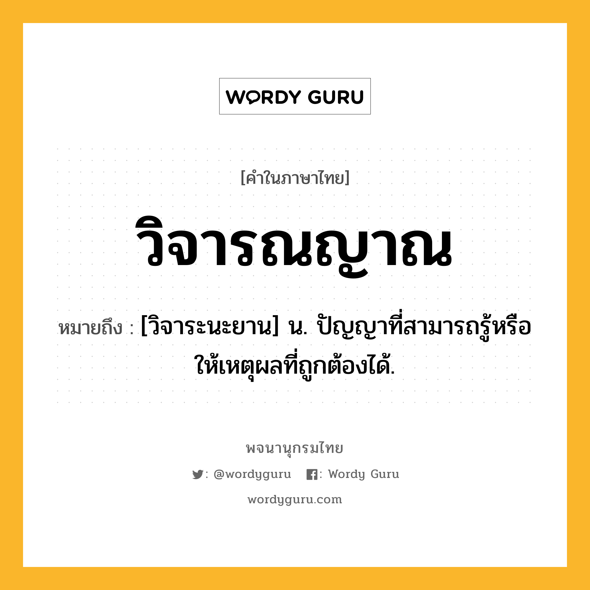 วิจารณญาณ ความหมาย หมายถึงอะไร?, คำในภาษาไทย วิจารณญาณ หมายถึง [วิจาระนะยาน] น. ปัญญาที่สามารถรู้หรือให้เหตุผลที่ถูกต้องได้.