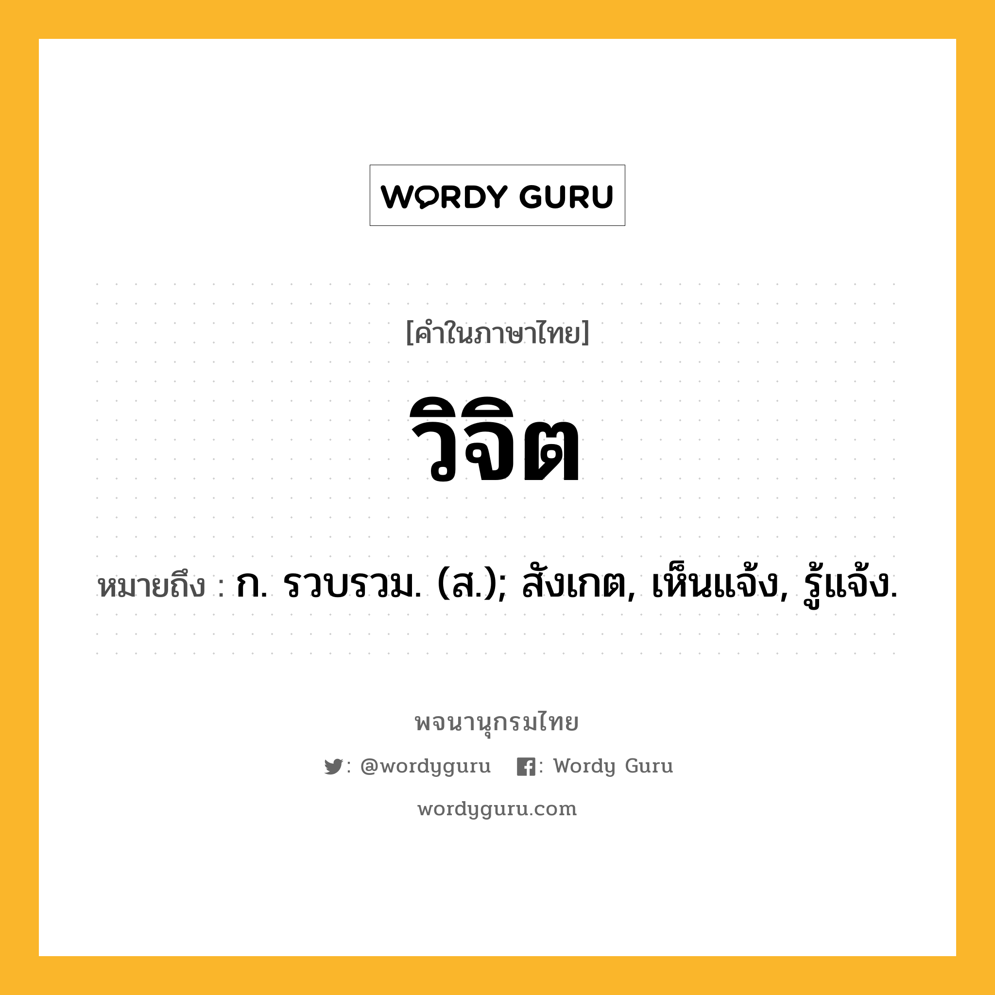 วิจิต ความหมาย หมายถึงอะไร?, คำในภาษาไทย วิจิต หมายถึง ก. รวบรวม. (ส.); สังเกต, เห็นแจ้ง, รู้แจ้ง.