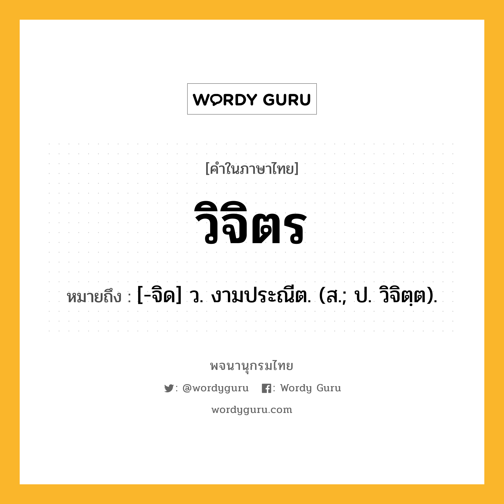 วิจิตร หมายถึงอะไร?, คำในภาษาไทย วิจิตร หมายถึง [-จิด] ว. งามประณีต. (ส.; ป. วิจิตฺต).