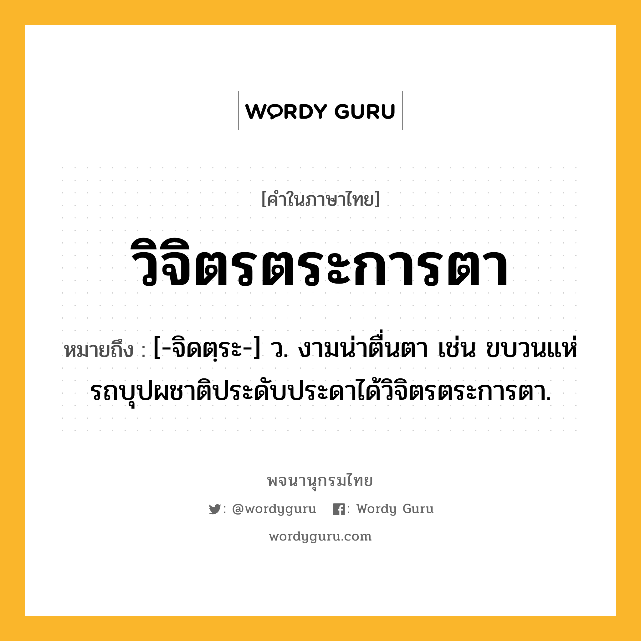 วิจิตรตระการตา หมายถึงอะไร?, คำในภาษาไทย วิจิตรตระการตา หมายถึง [-จิดตฺระ-] ว. งามน่าตื่นตา เช่น ขบวนแห่รถบุปผชาติประดับประดาได้วิจิตรตระการตา.