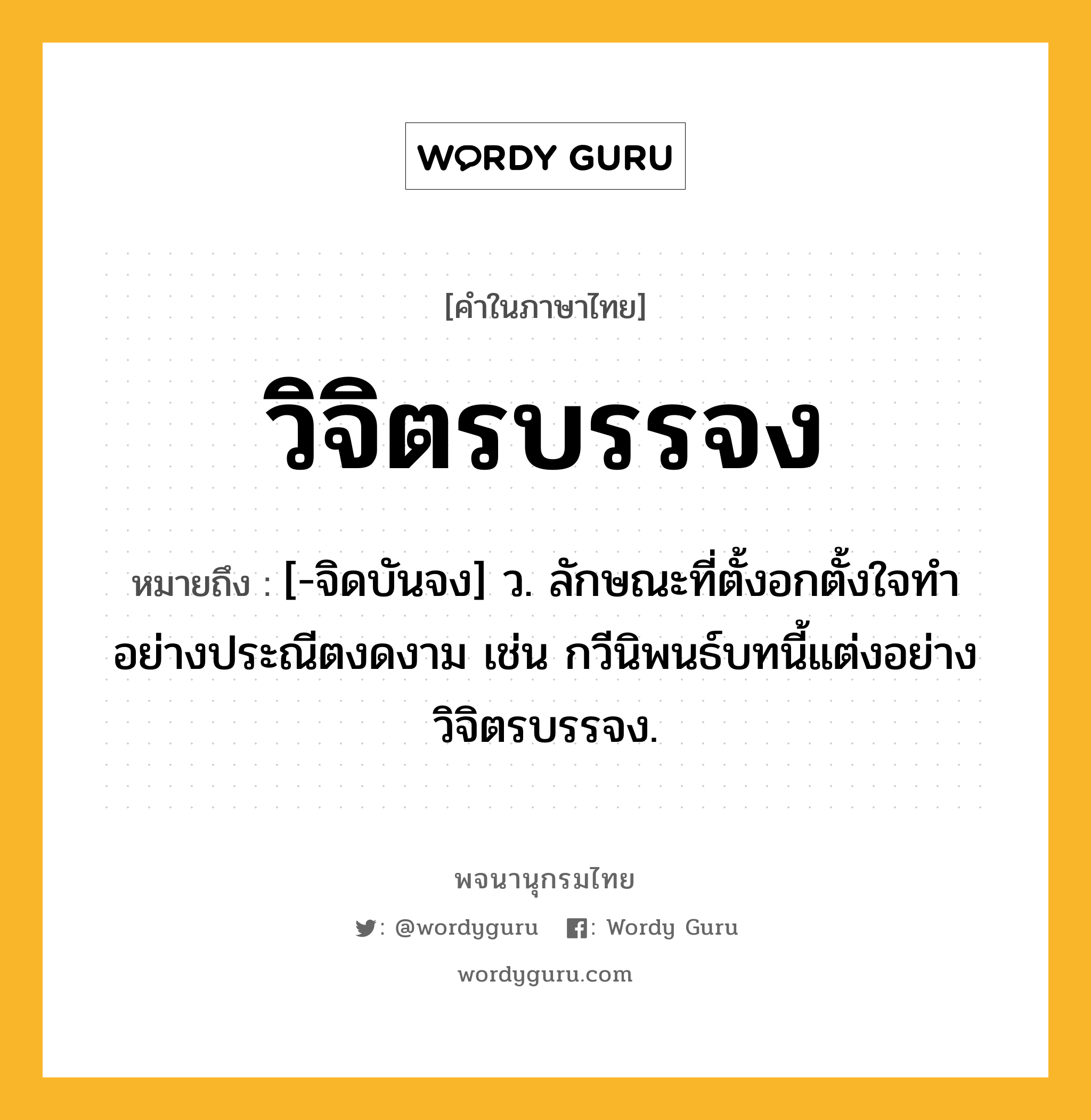 วิจิตรบรรจง หมายถึงอะไร?, คำในภาษาไทย วิจิตรบรรจง หมายถึง [-จิดบันจง] ว. ลักษณะที่ตั้งอกตั้งใจทำอย่างประณีตงดงาม เช่น กวีนิพนธ์บทนี้แต่งอย่างวิจิตรบรรจง.