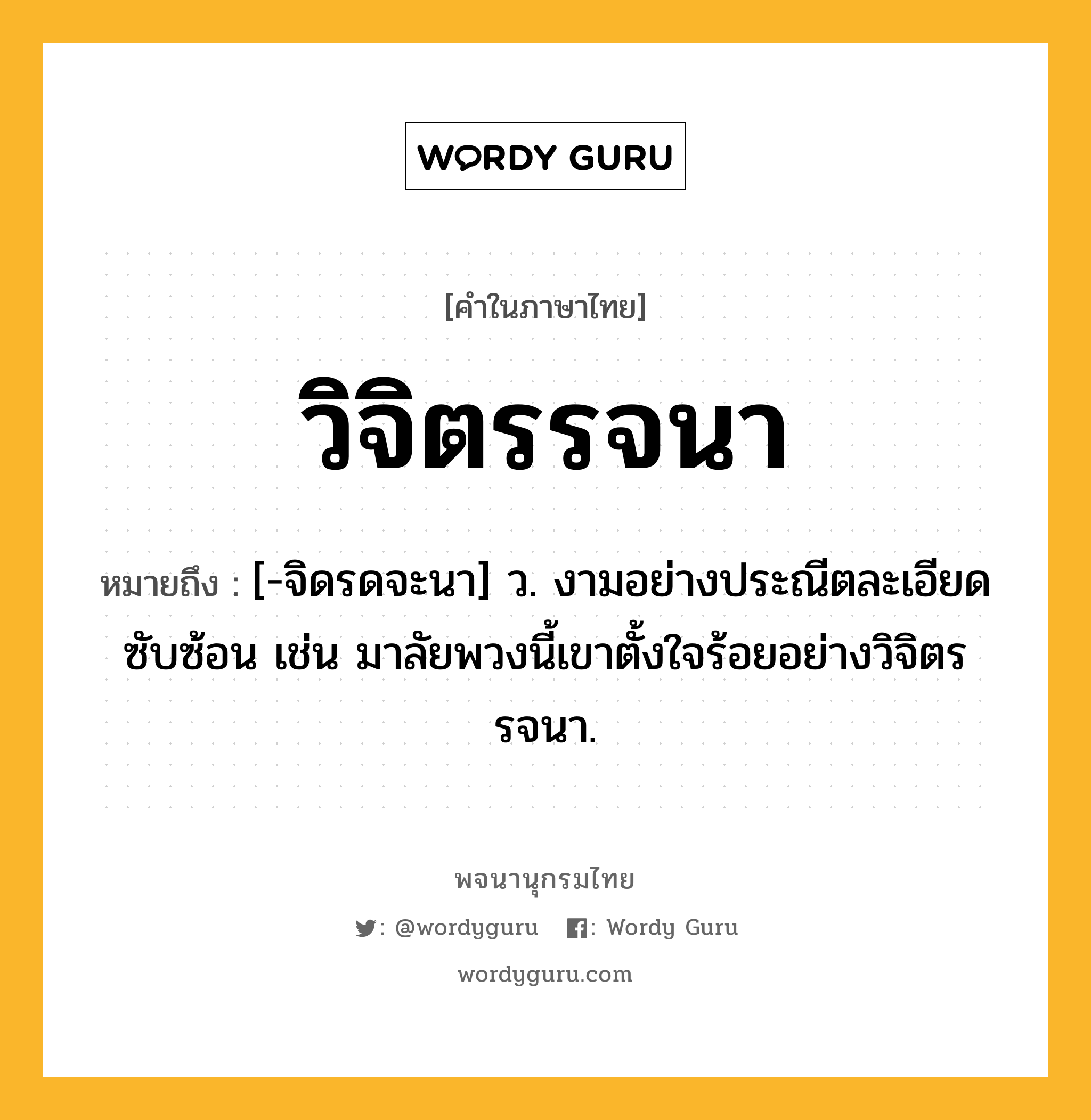 วิจิตรรจนา หมายถึงอะไร?, คำในภาษาไทย วิจิตรรจนา หมายถึง [-จิดรดจะนา] ว. งามอย่างประณีตละเอียดซับซ้อน เช่น มาลัยพวงนี้เขาตั้งใจร้อยอย่างวิจิตรรจนา.