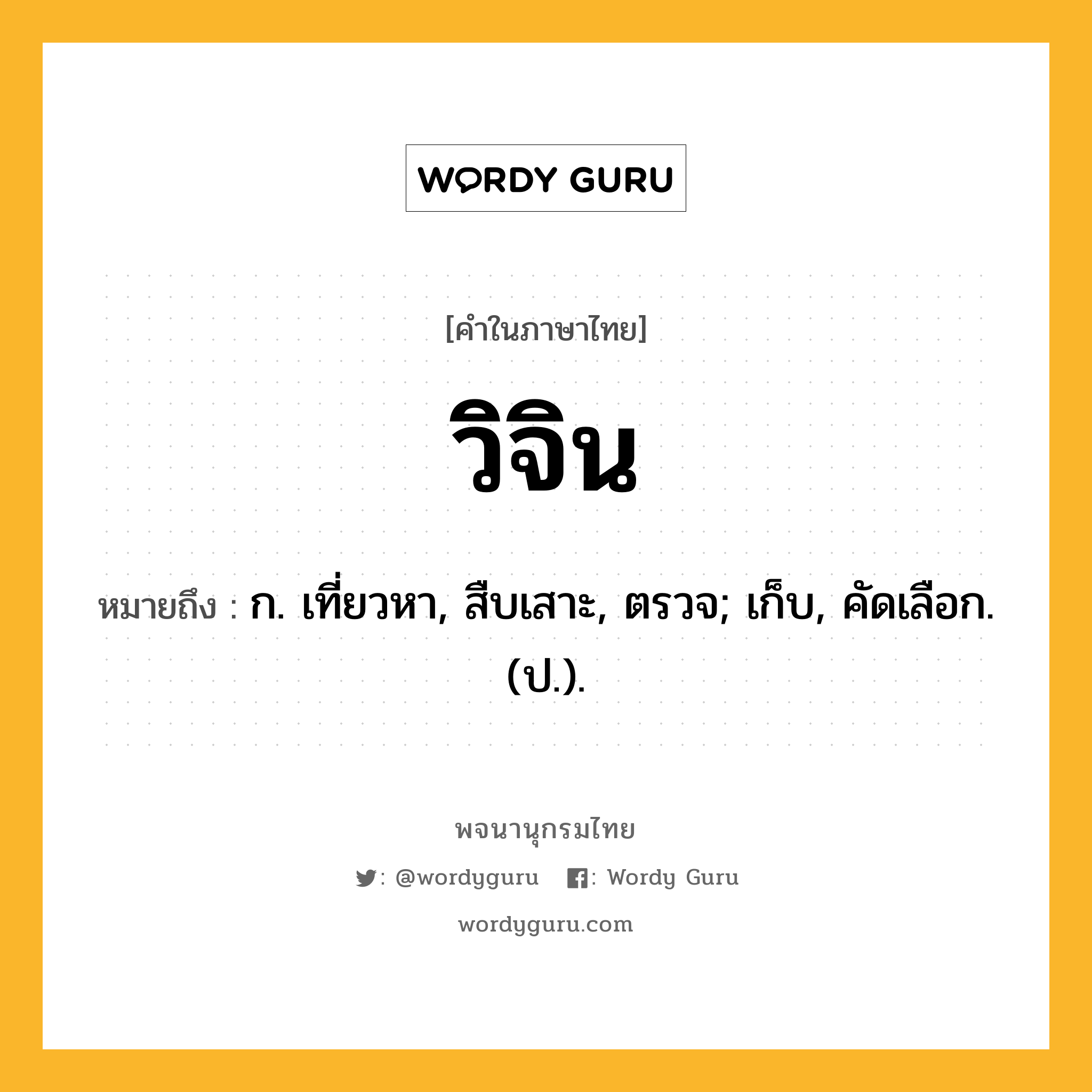 วิจิน หมายถึงอะไร?, คำในภาษาไทย วิจิน หมายถึง ก. เที่ยวหา, สืบเสาะ, ตรวจ; เก็บ, คัดเลือก. (ป.).