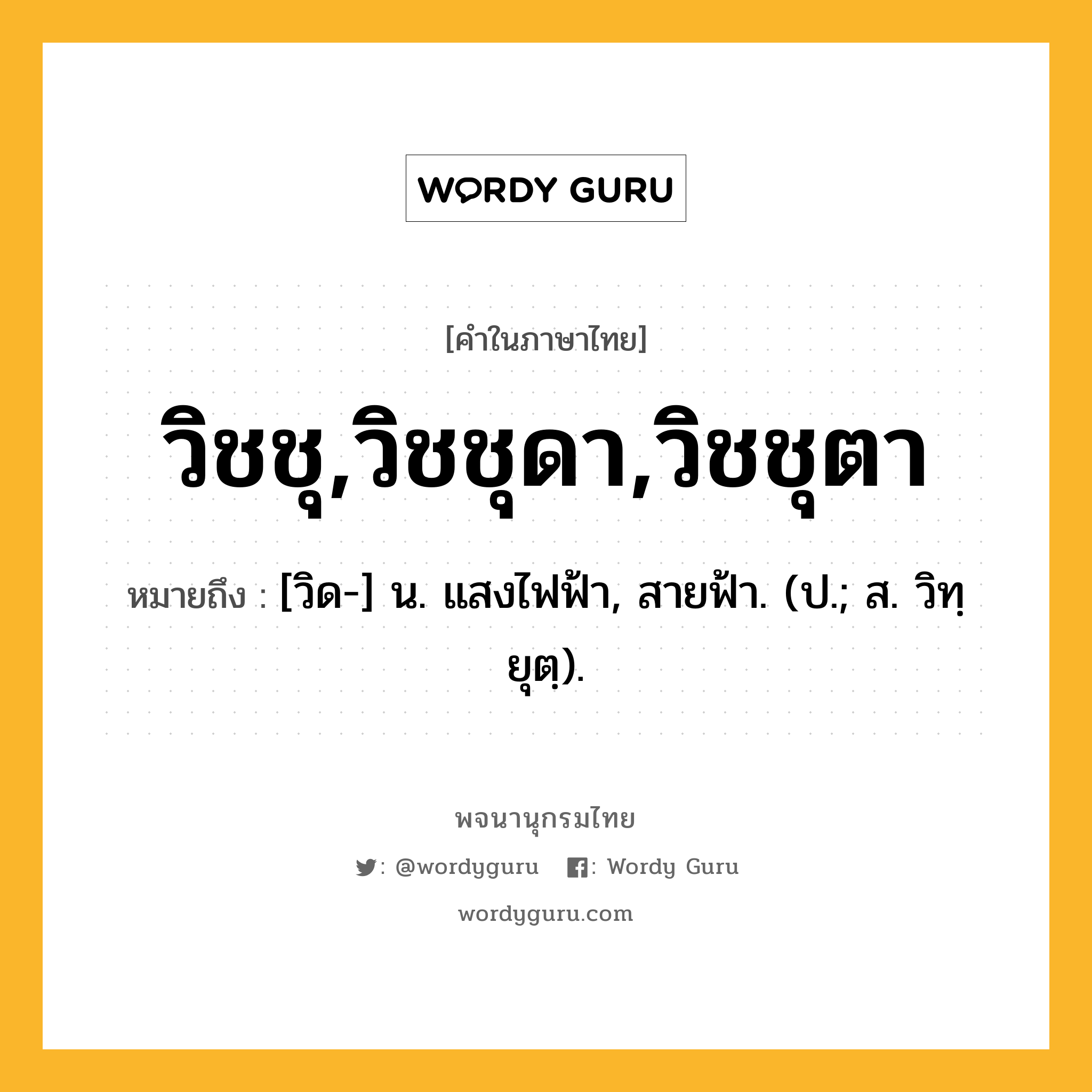 วิชชุ,วิชชุดา,วิชชุตา ความหมาย หมายถึงอะไร?, คำในภาษาไทย วิชชุ,วิชชุดา,วิชชุตา หมายถึง [วิด-] น. แสงไฟฟ้า, สายฟ้า. (ป.; ส. วิทฺยุตฺ).