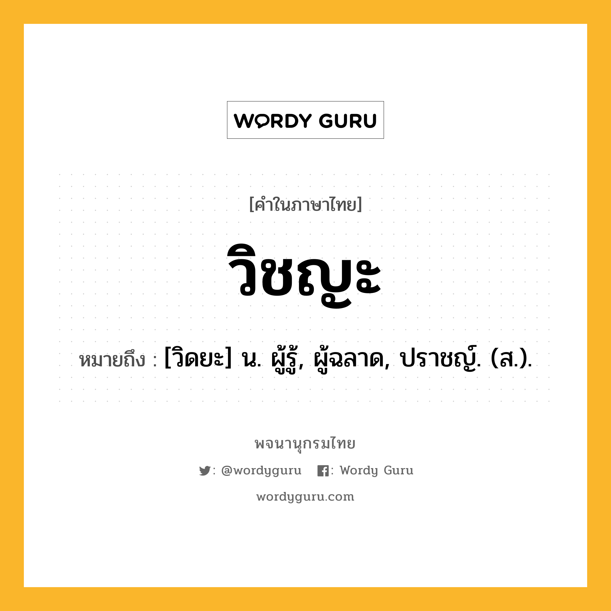 วิชญะ หมายถึงอะไร?, คำในภาษาไทย วิชญะ หมายถึง [วิดยะ] น. ผู้รู้, ผู้ฉลาด, ปราชญ์. (ส.).