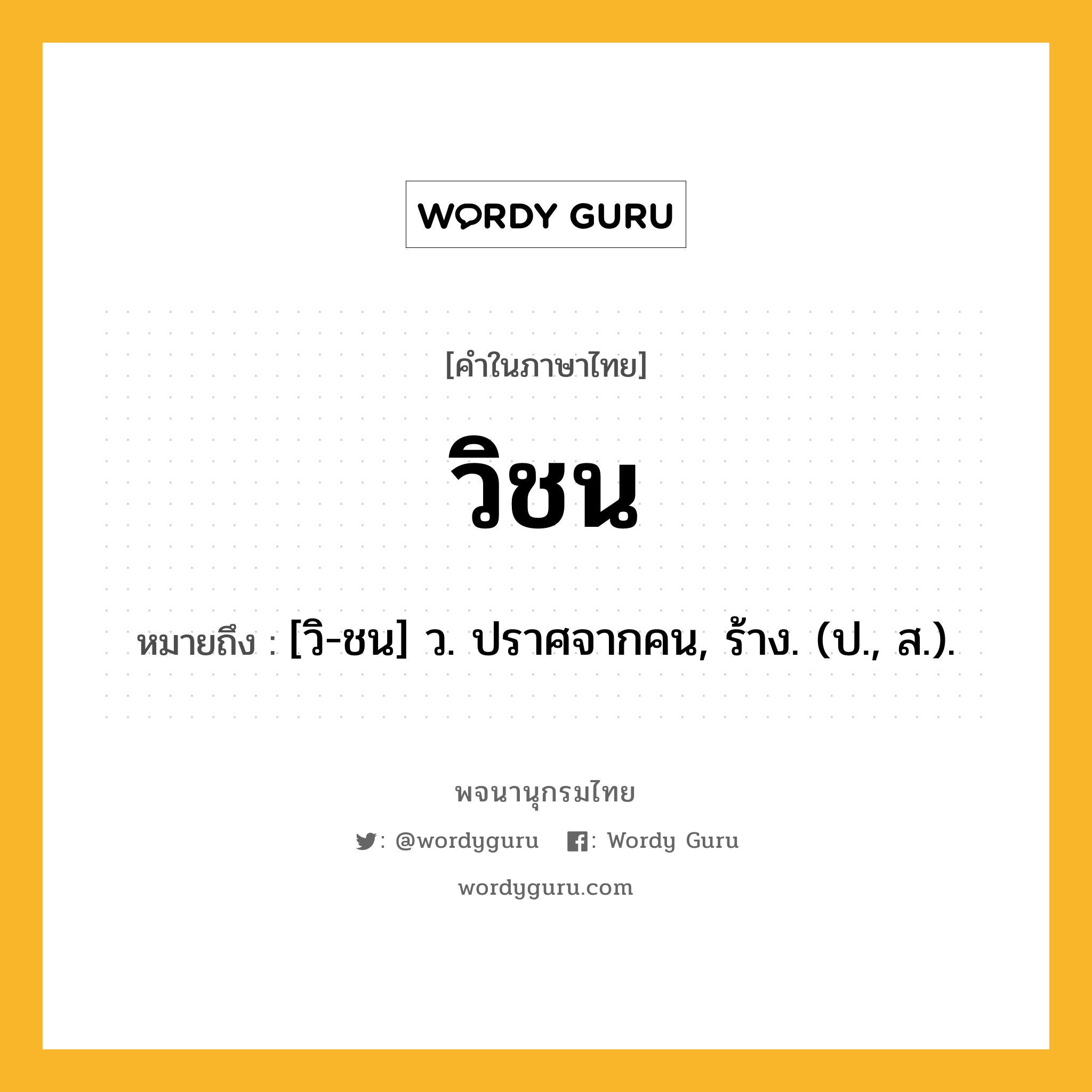 วิชน หมายถึงอะไร?, คำในภาษาไทย วิชน หมายถึง [วิ-ชน] ว. ปราศจากคน, ร้าง. (ป., ส.).