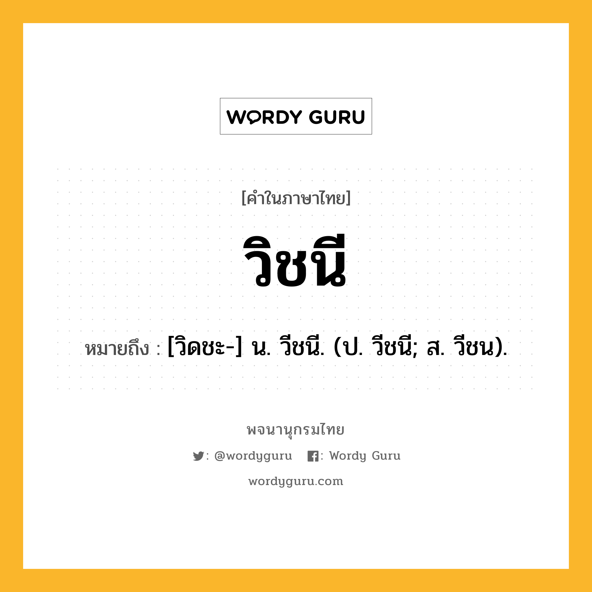 วิชนี หมายถึงอะไร?, คำในภาษาไทย วิชนี หมายถึง [วิดชะ-] น. วีชนี. (ป. วีชนี; ส. วีชน).