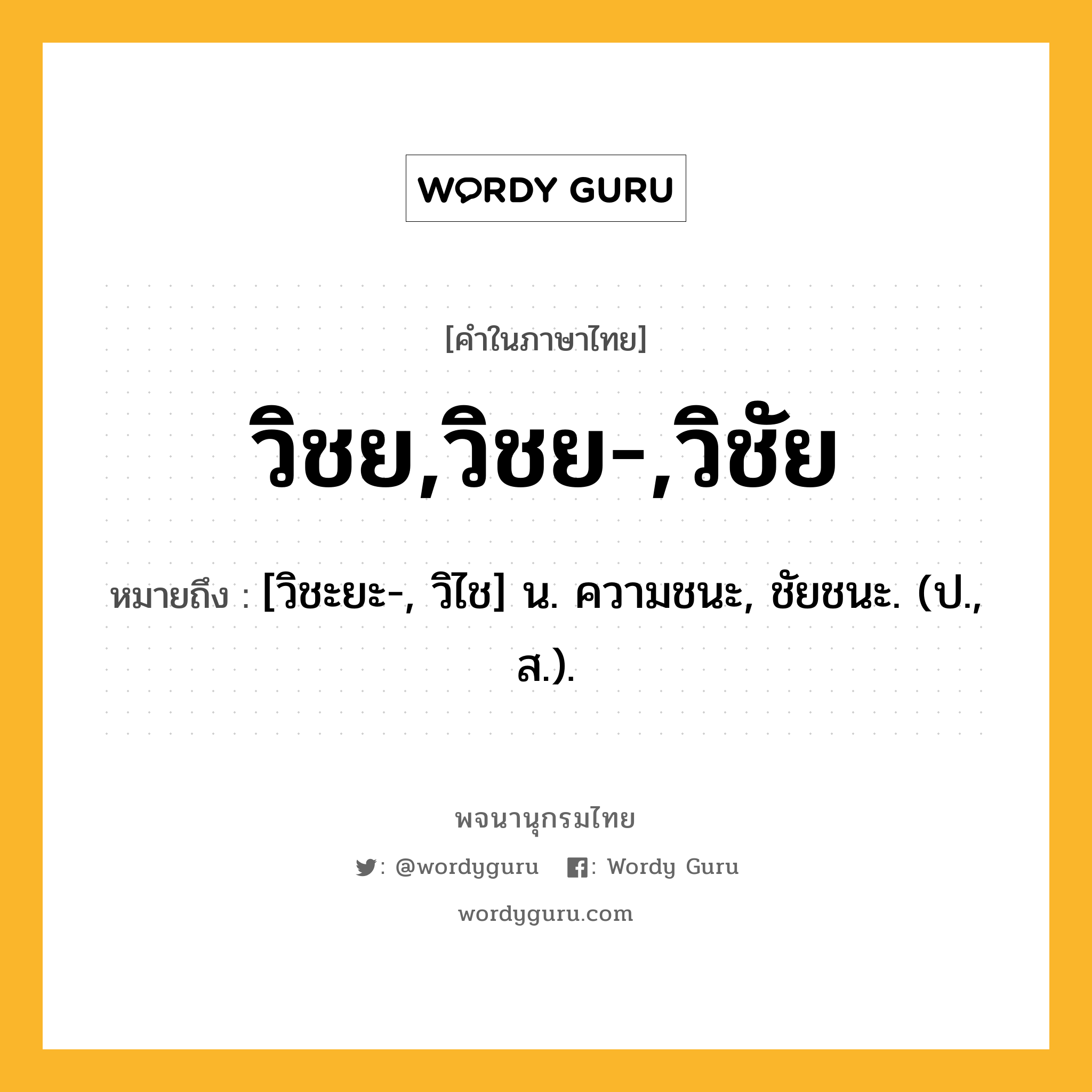 วิชย,วิชย-,วิชัย หมายถึงอะไร?, คำในภาษาไทย วิชย,วิชย-,วิชัย หมายถึง [วิชะยะ-, วิไช] น. ความชนะ, ชัยชนะ. (ป., ส.).