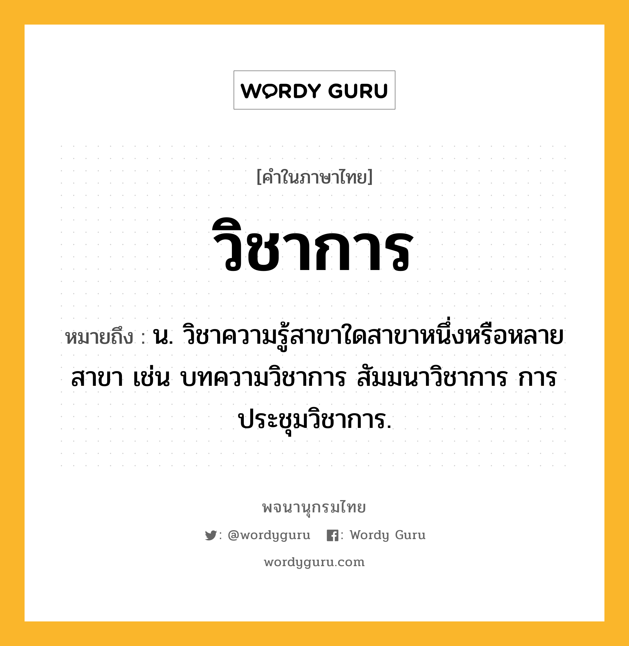 วิชาการ หมายถึงอะไร?, คำในภาษาไทย วิชาการ หมายถึง น. วิชาความรู้สาขาใดสาขาหนึ่งหรือหลายสาขา เช่น บทความวิชาการ สัมมนาวิชาการ การประชุมวิชาการ.