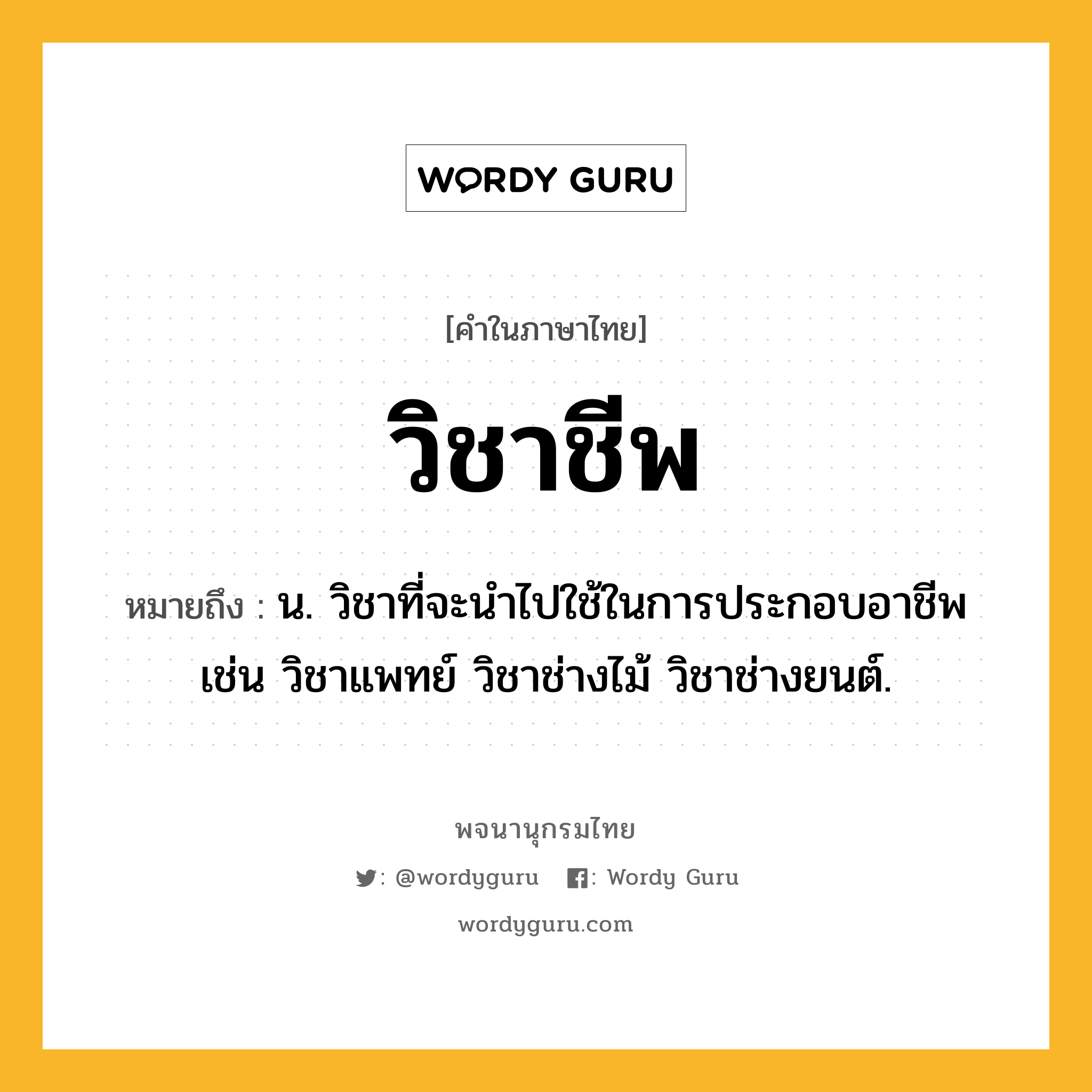 วิชาชีพ หมายถึงอะไร?, คำในภาษาไทย วิชาชีพ หมายถึง น. วิชาที่จะนำไปใช้ในการประกอบอาชีพ เช่น วิชาแพทย์ วิชาช่างไม้ วิชาช่างยนต์.