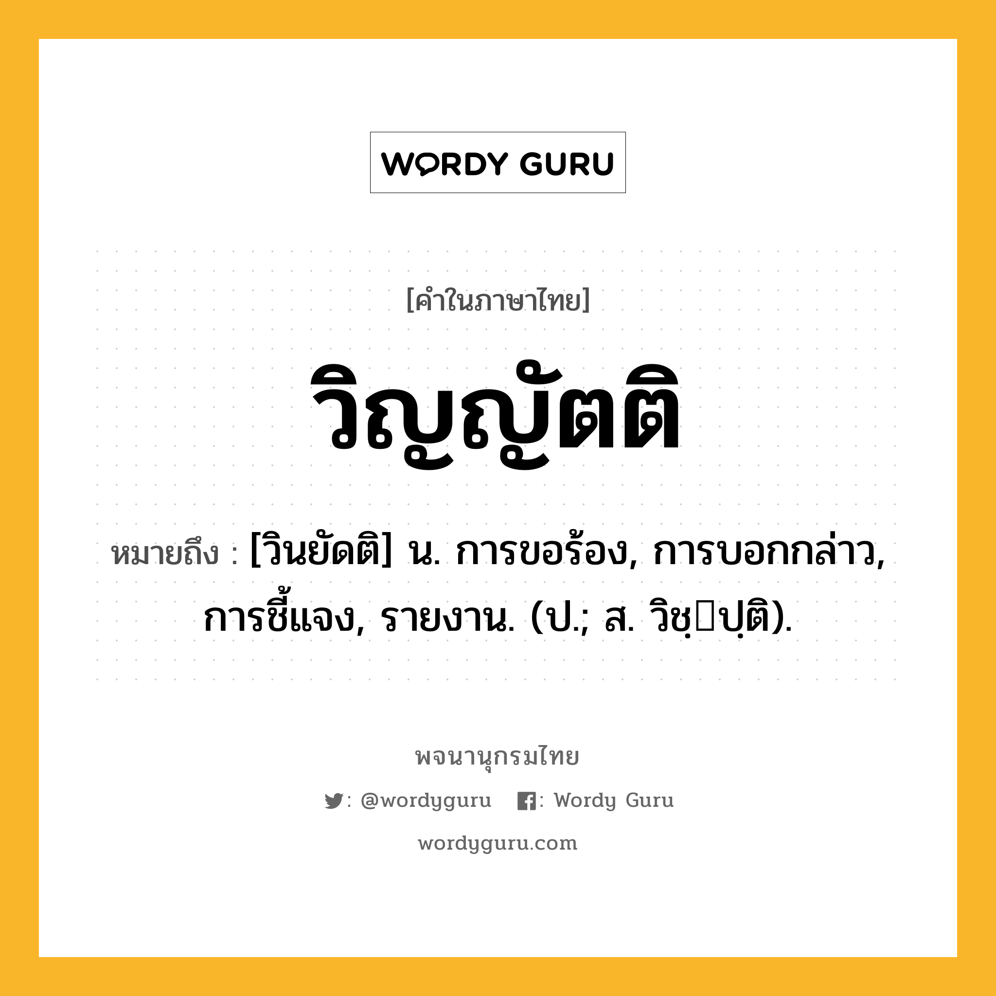 วิญญัตติ หมายถึงอะไร?, คำในภาษาไทย วิญญัตติ หมายถึง [วินยัดติ] น. การขอร้อง, การบอกกล่าว, การชี้แจง, รายงาน. (ป.; ส. วิชฺปฺติ).